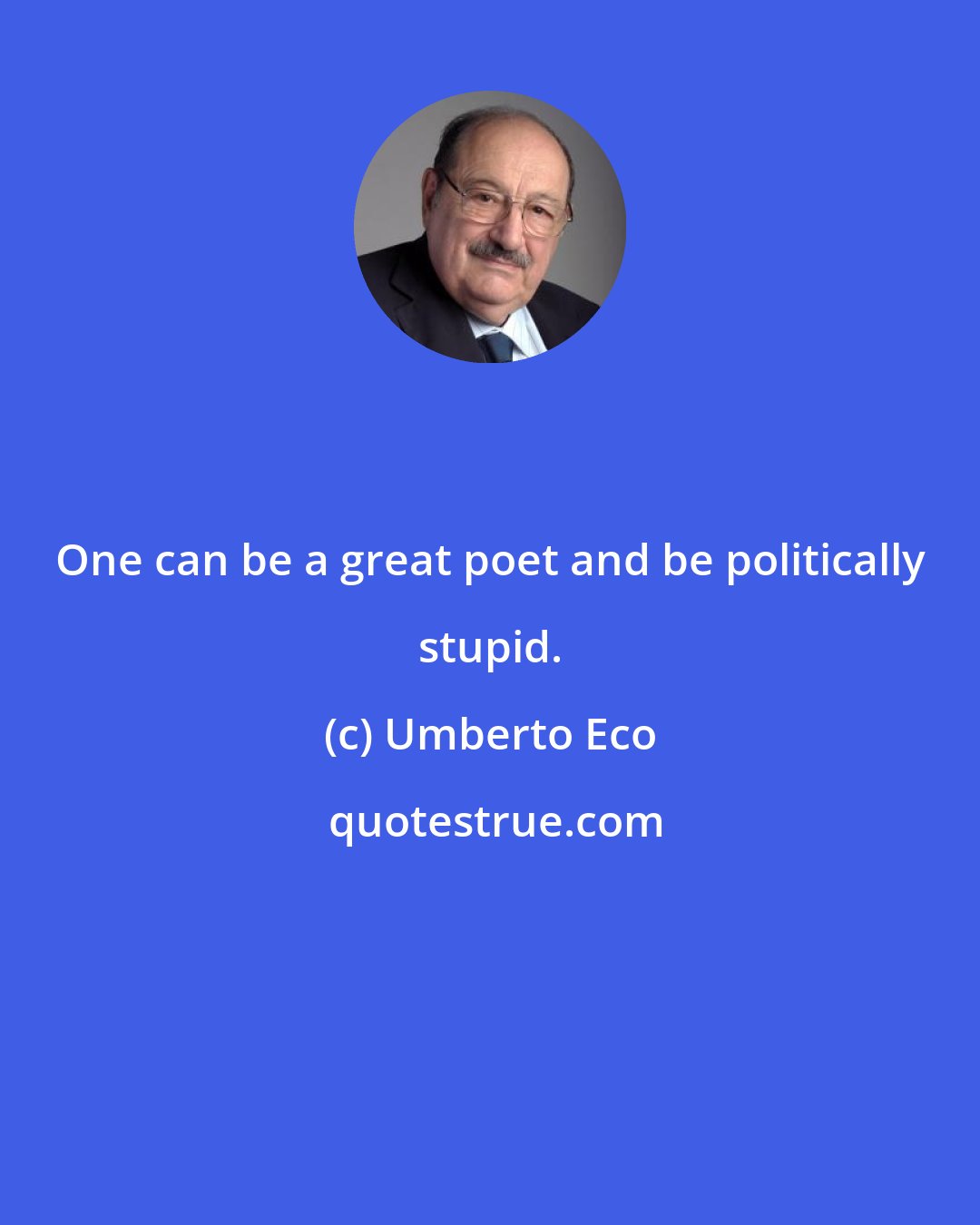 Umberto Eco: One can be a great poet and be politically stupid.