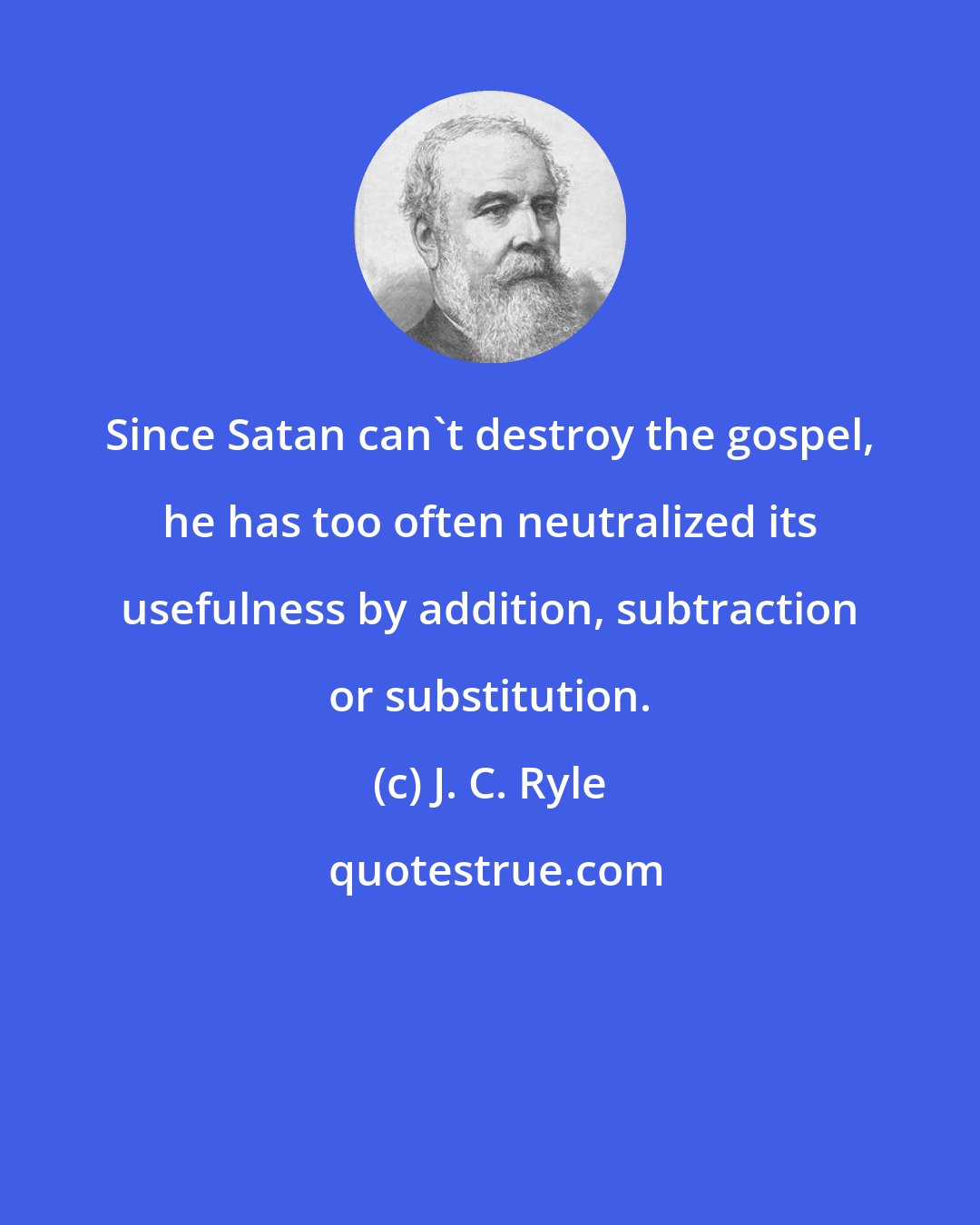 J. C. Ryle: Since Satan can't destroy the gospel, he has too often neutralized its usefulness by addition, subtraction or substitution.