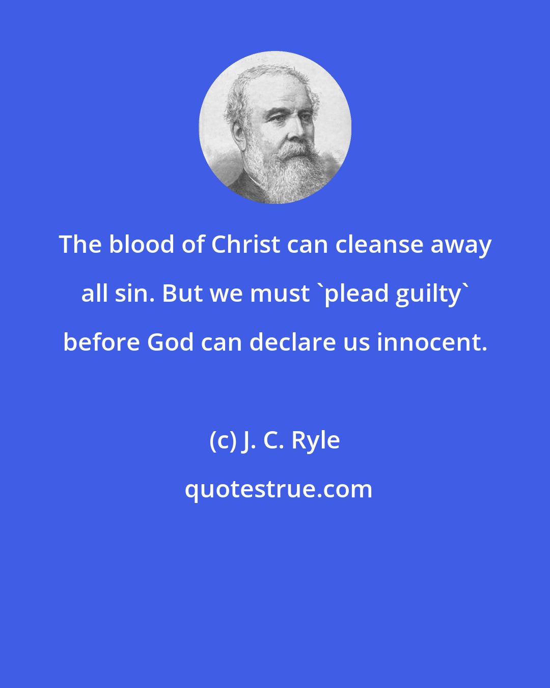 J. C. Ryle: The blood of Christ can cleanse away all sin. But we must 'plead guilty' before God can declare us innocent.