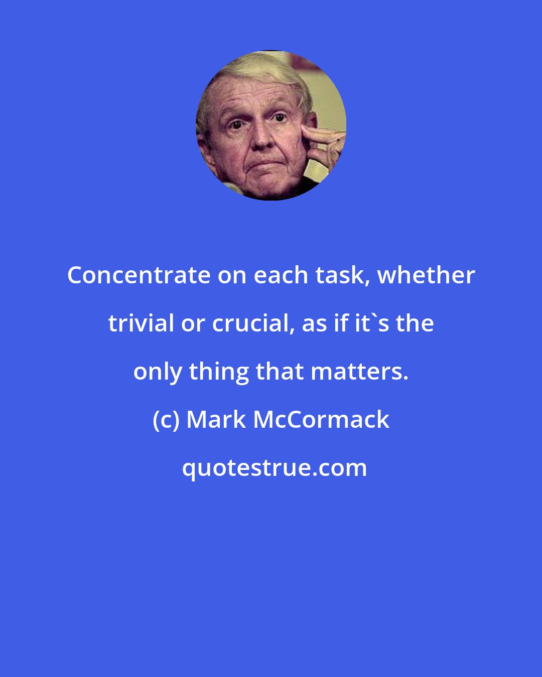 Mark McCormack: Concentrate on each task, whether trivial or crucial, as if it's the only thing that matters.