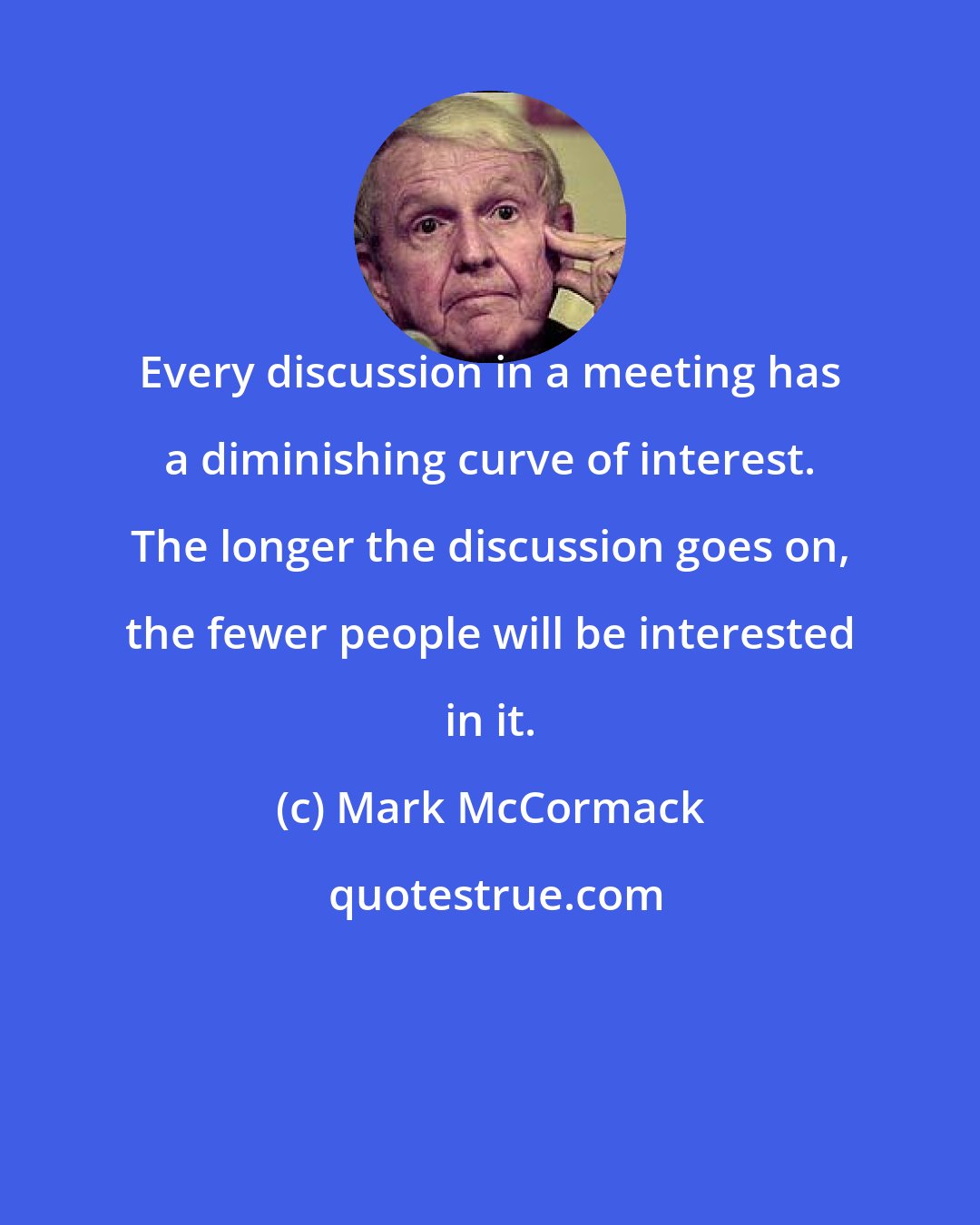 Mark McCormack: Every discussion in a meeting has a diminishing curve of interest. The longer the discussion goes on, the fewer people will be interested in it.