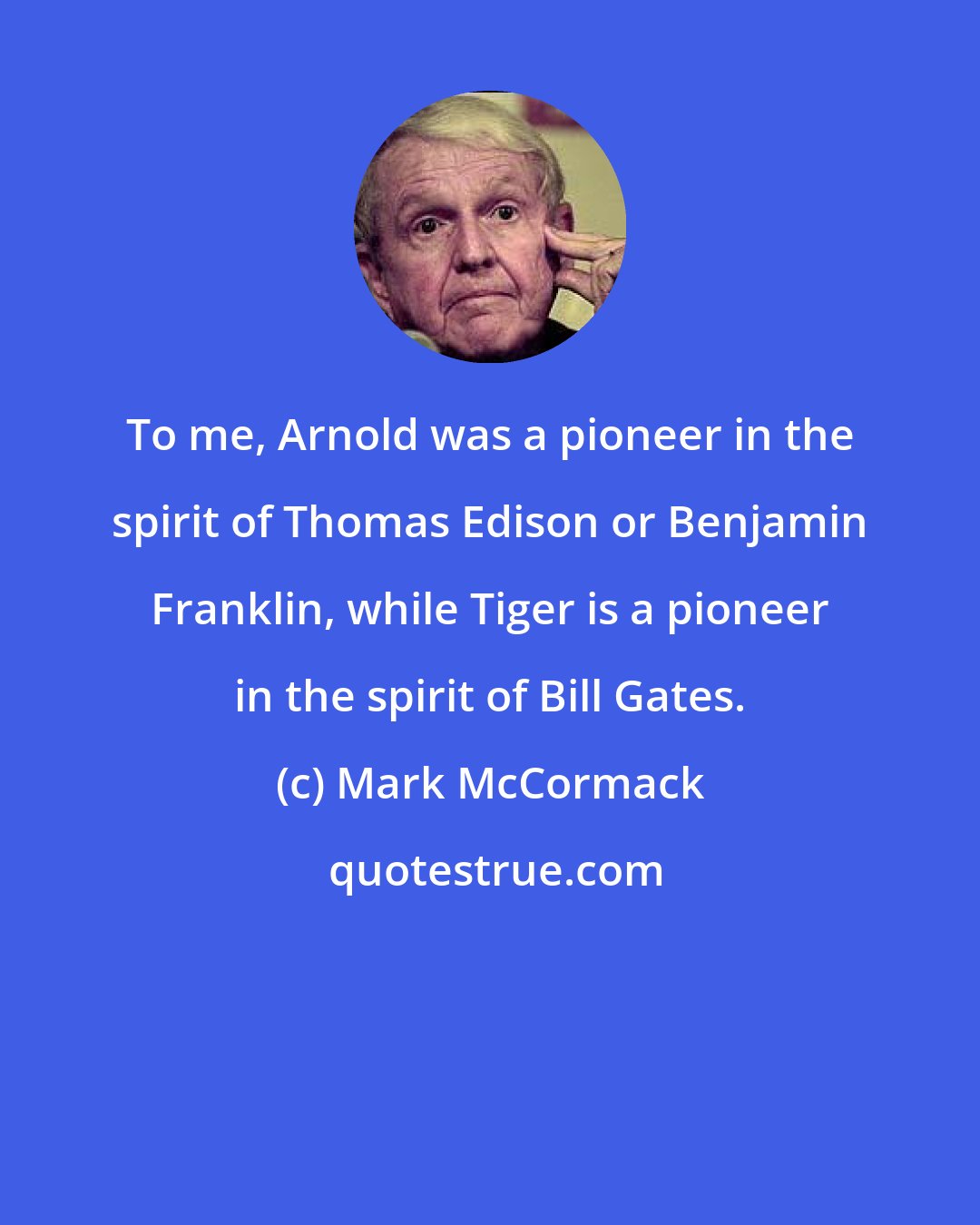 Mark McCormack: To me, Arnold was a pioneer in the spirit of Thomas Edison or Benjamin Franklin, while Tiger is a pioneer in the spirit of Bill Gates.