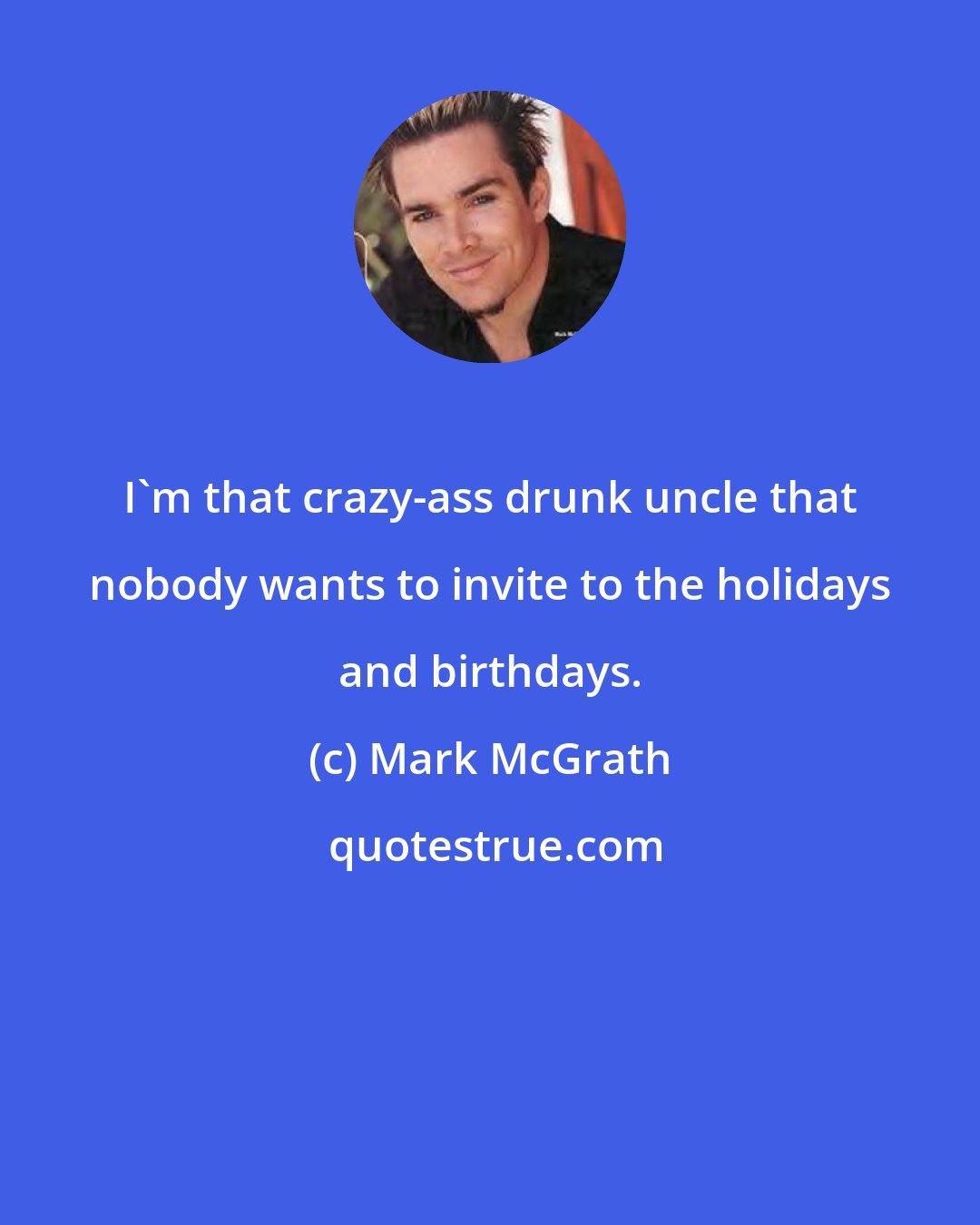 Mark McGrath: I'm that crazy-ass drunk uncle that nobody wants to invite to the holidays and birthdays.