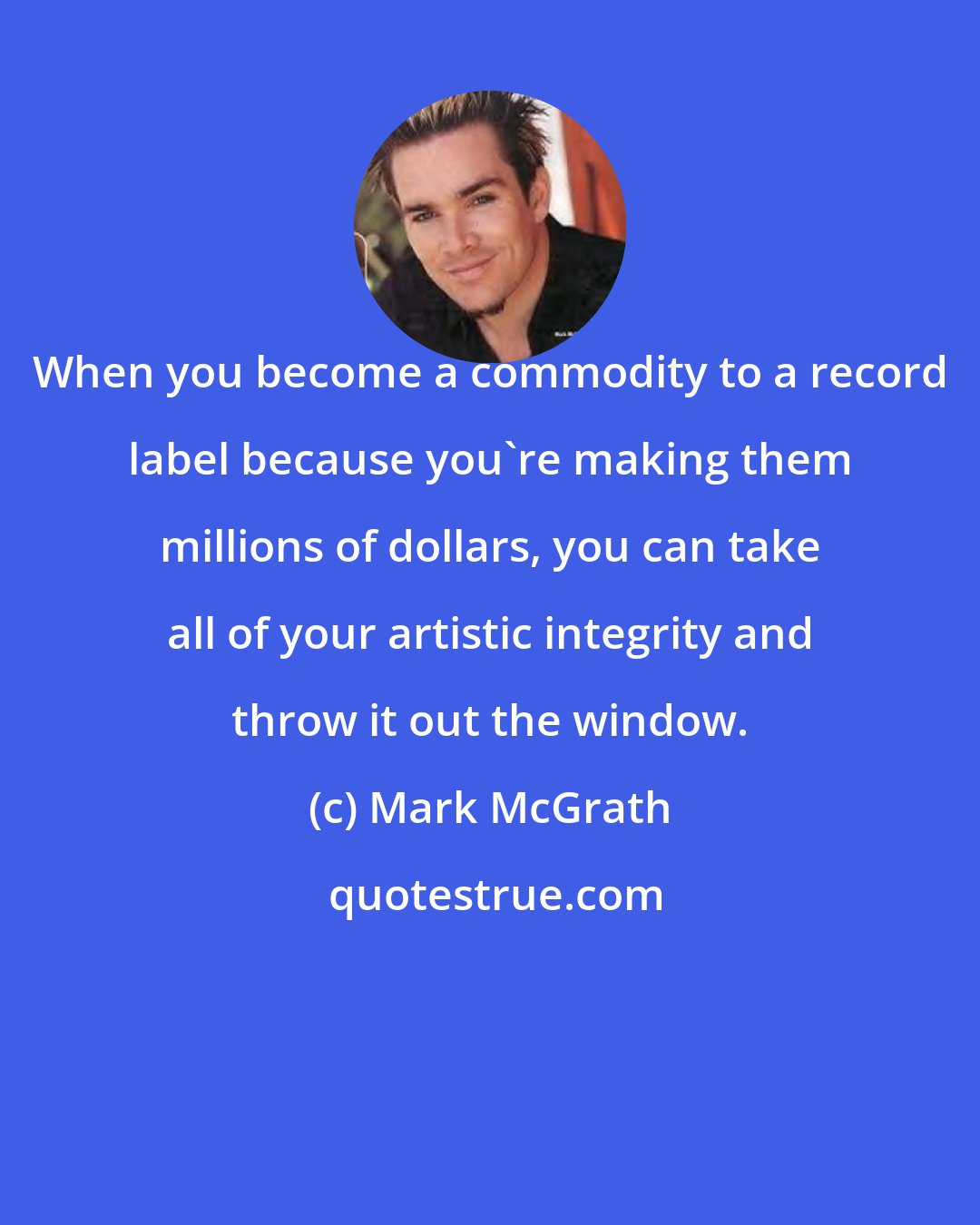 Mark McGrath: When you become a commodity to a record label because you're making them millions of dollars, you can take all of your artistic integrity and throw it out the window.