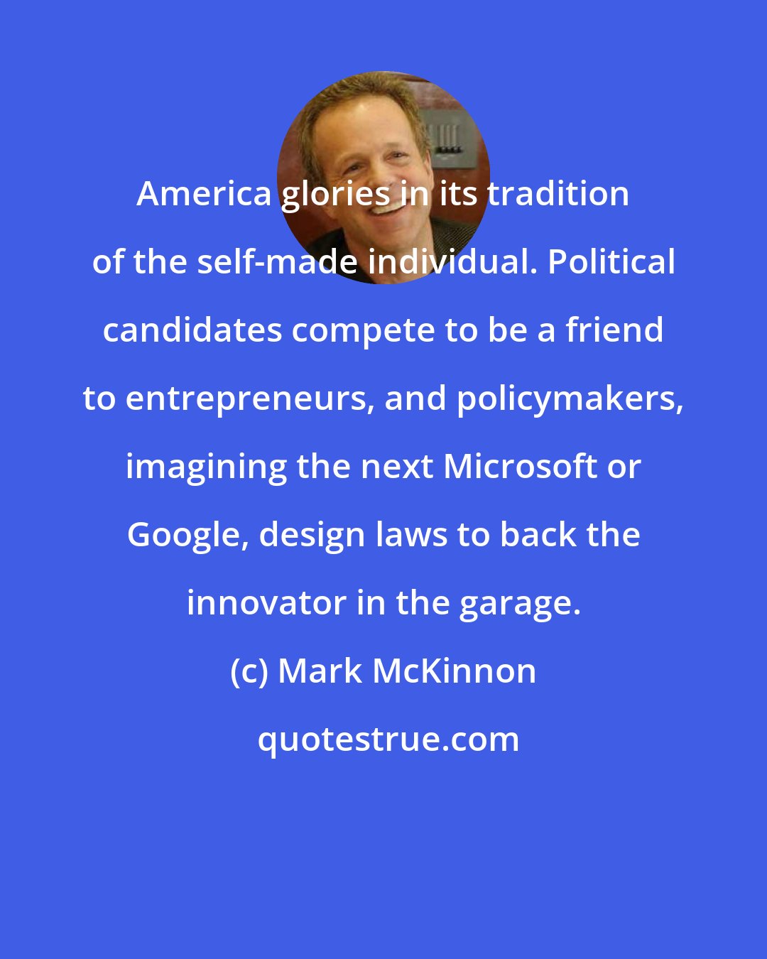 Mark McKinnon: America glories in its tradition of the self-made individual. Political candidates compete to be a friend to entrepreneurs, and policymakers, imagining the next Microsoft or Google, design laws to back the innovator in the garage.