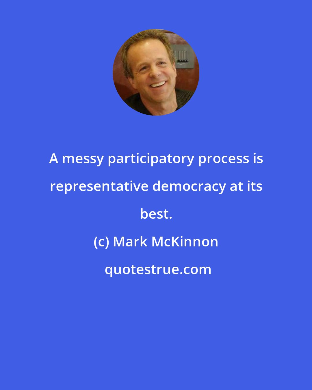 Mark McKinnon: A messy participatory process is representative democracy at its best.