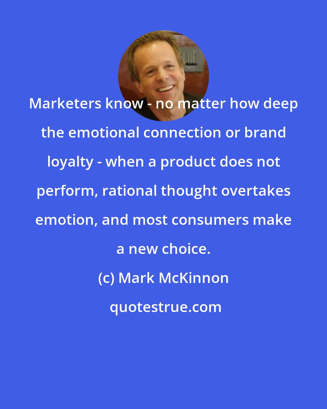 Mark McKinnon: Marketers know - no matter how deep the emotional connection or brand loyalty - when a product does not perform, rational thought overtakes emotion, and most consumers make a new choice.