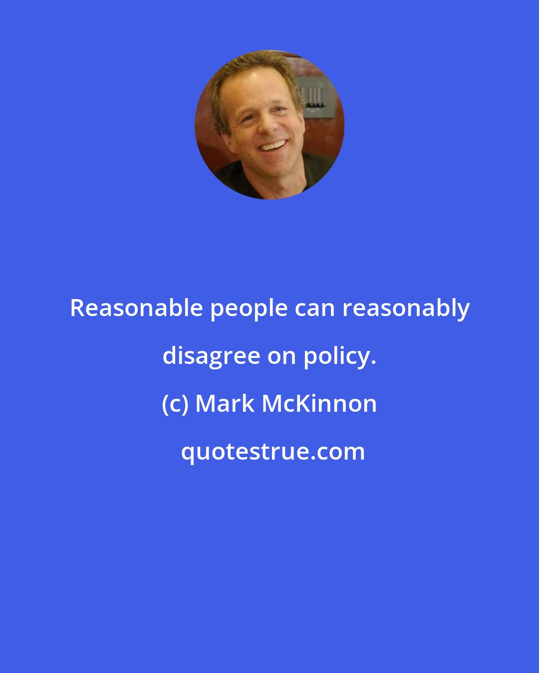 Mark McKinnon: Reasonable people can reasonably disagree on policy.