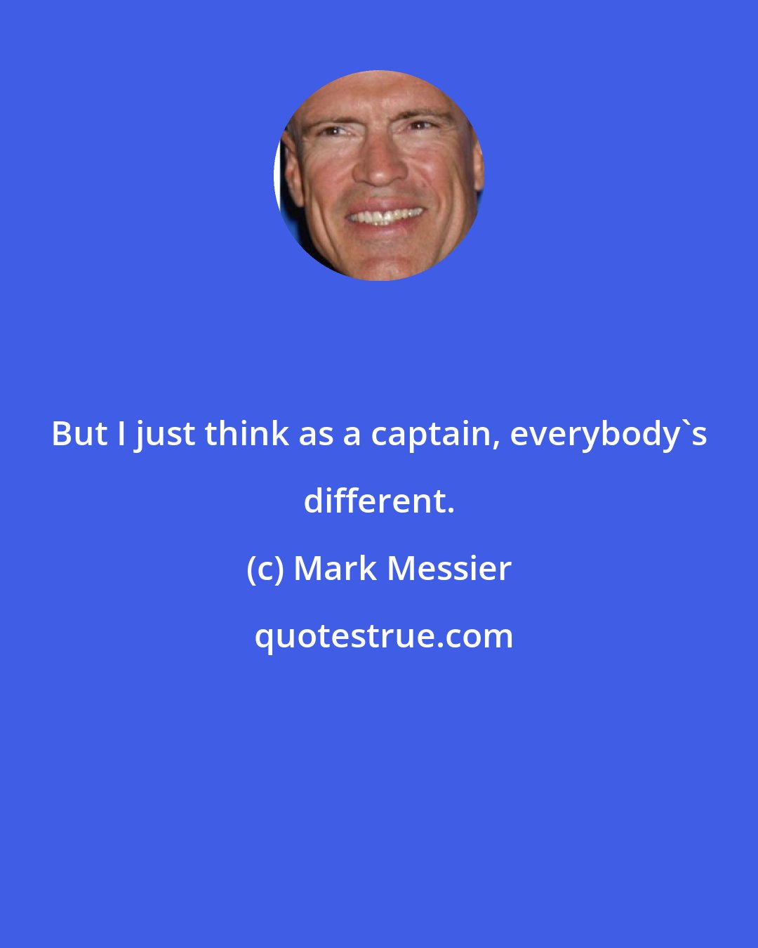 Mark Messier: But I just think as a captain, everybody's different.