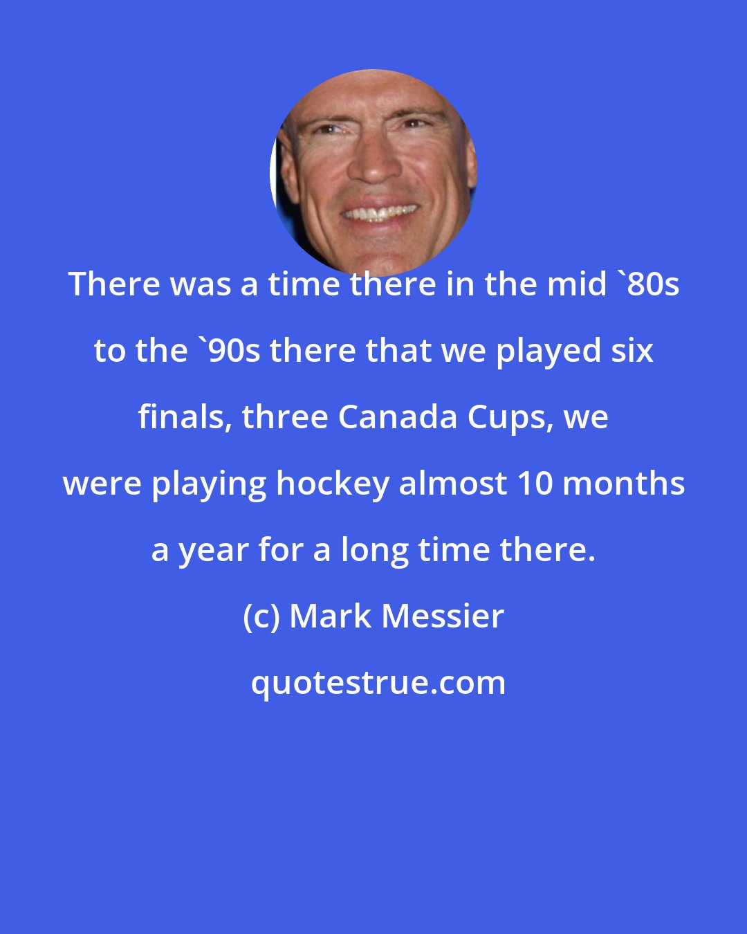 Mark Messier: There was a time there in the mid '80s to the '90s there that we played six finals, three Canada Cups, we were playing hockey almost 10 months a year for a long time there.