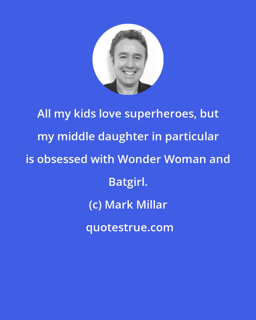 Mark Millar: All my kids love superheroes, but my middle daughter in particular is obsessed with Wonder Woman and Batgirl.