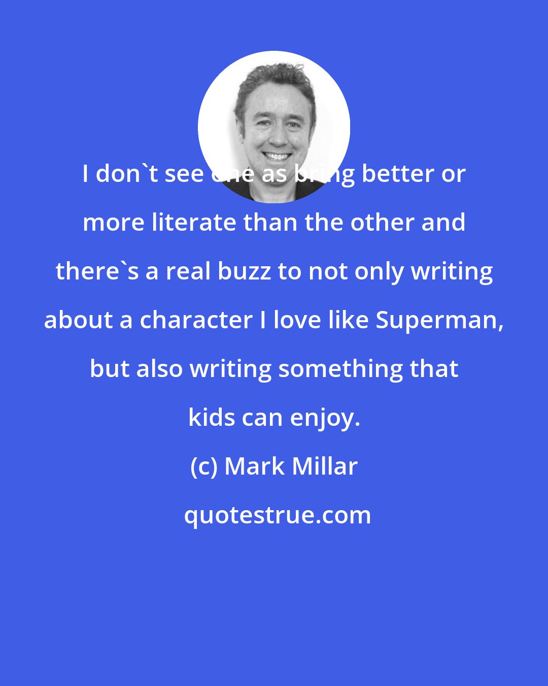 Mark Millar: I don't see one as bring better or more literate than the other and there's a real buzz to not only writing about a character I love like Superman, but also writing something that kids can enjoy.