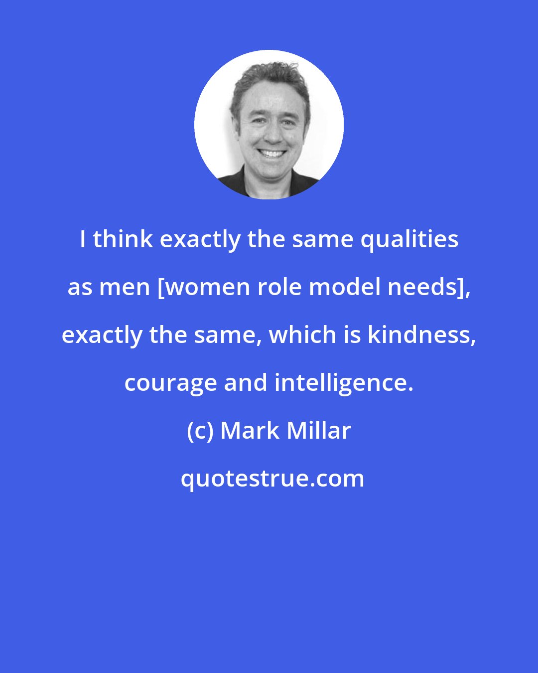 Mark Millar: I think exactly the same qualities as men [women role model needs], exactly the same, which is kindness, courage and intelligence.