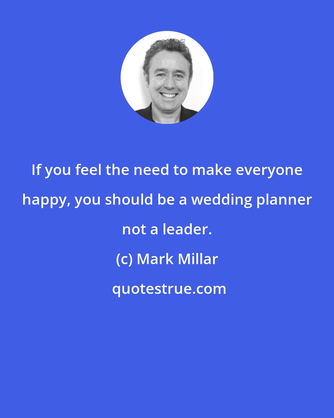 Mark Millar: If you feel the need to make everyone happy, you should be a wedding planner not a leader.