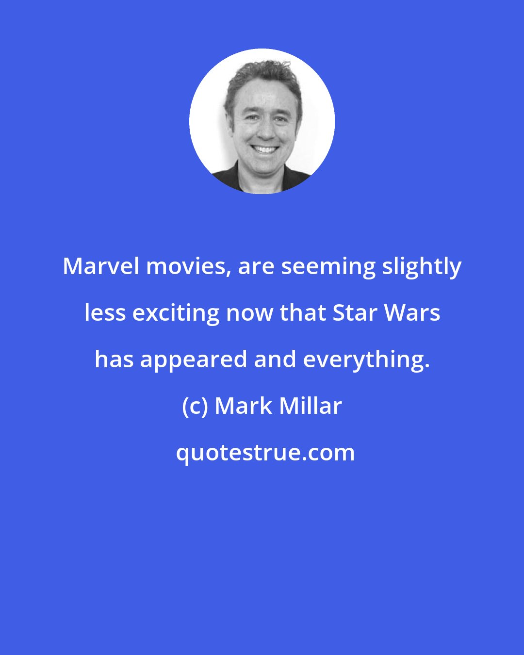 Mark Millar: Marvel movies, are seeming slightly less exciting now that Star Wars has appeared and everything.