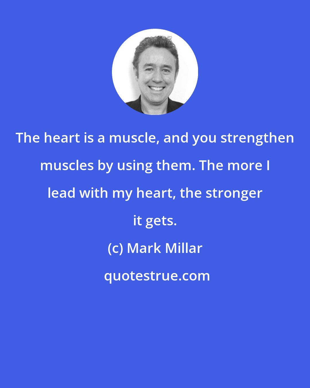 Mark Millar: The heart is a muscle, and you strengthen muscles by using them. The more I lead with my heart, the stronger it gets.