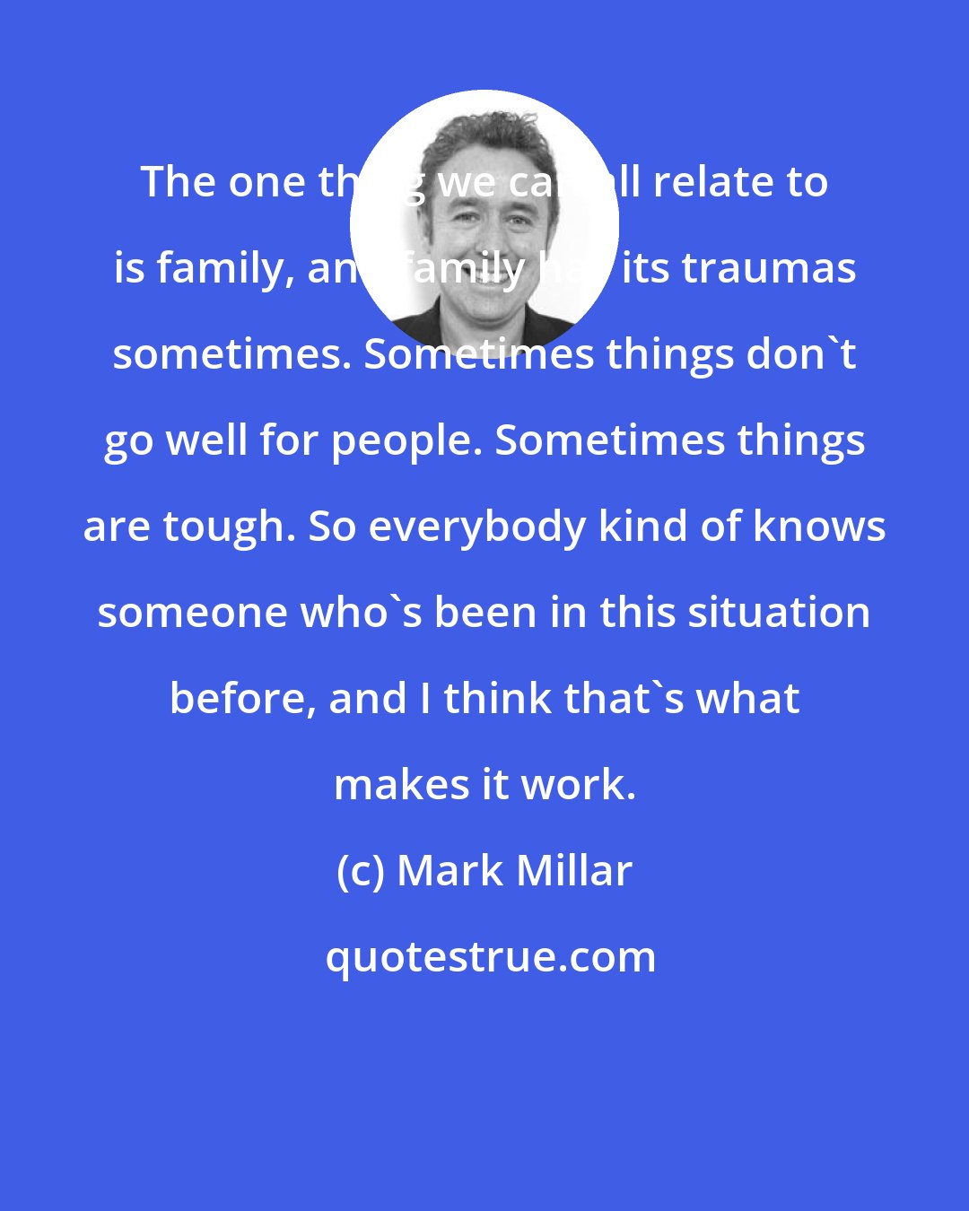 Mark Millar: The one thing we can all relate to is family, and family has its traumas sometimes. Sometimes things don't go well for people. Sometimes things are tough. So everybody kind of knows someone who's been in this situation before, and I think that's what makes it work.