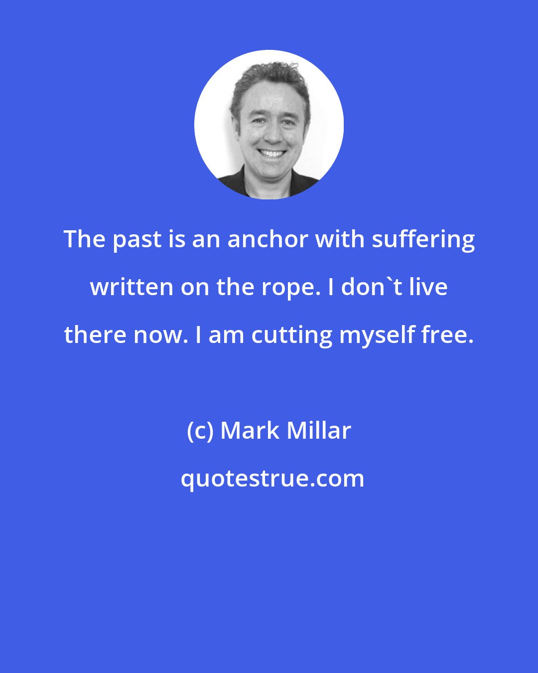 Mark Millar: The past is an anchor with suffering written on the rope. I don't live there now. I am cutting myself free.