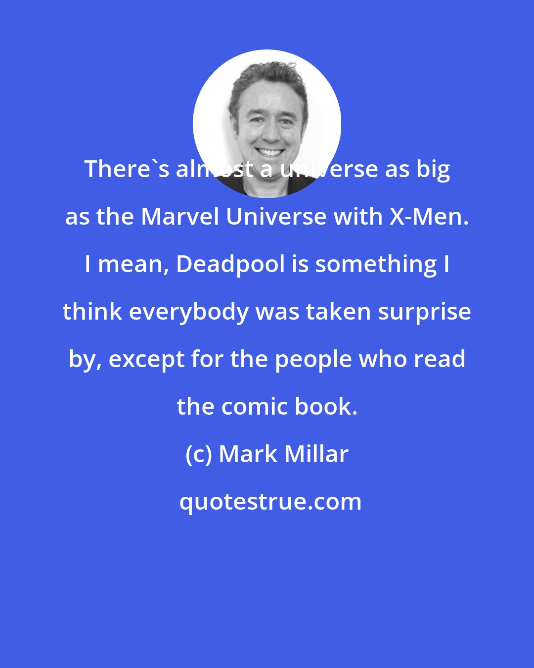 Mark Millar: There's almost a universe as big as the Marvel Universe with X-Men. I mean, Deadpool is something I think everybody was taken surprise by, except for the people who read the comic book.