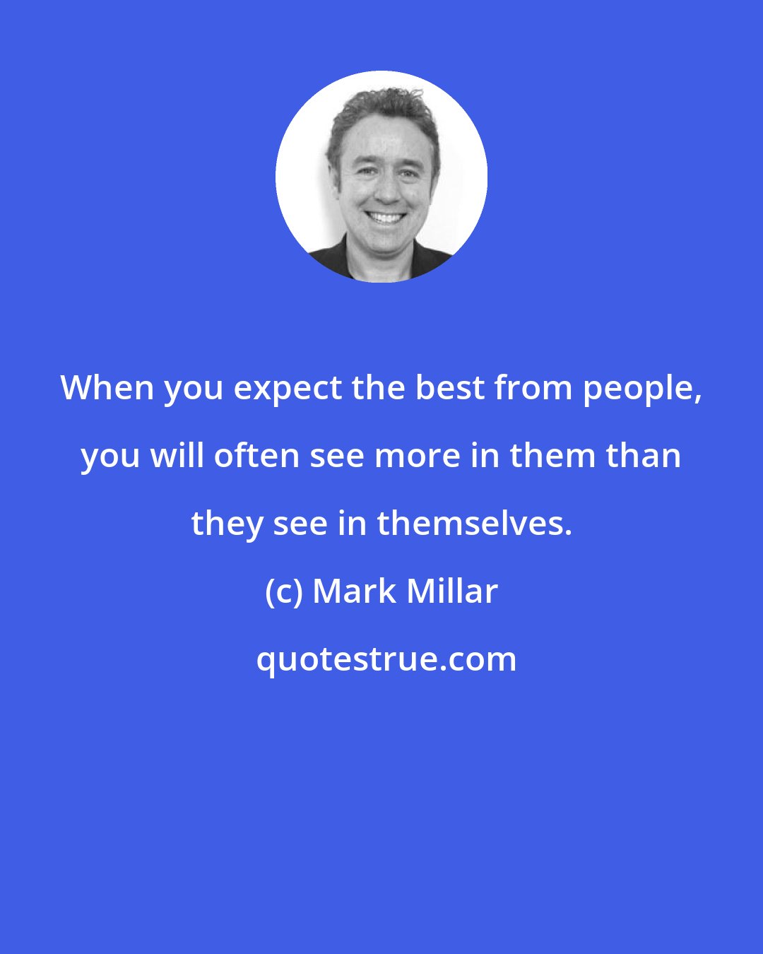 Mark Millar: When you expect the best from people, you will often see more in them than they see in themselves.