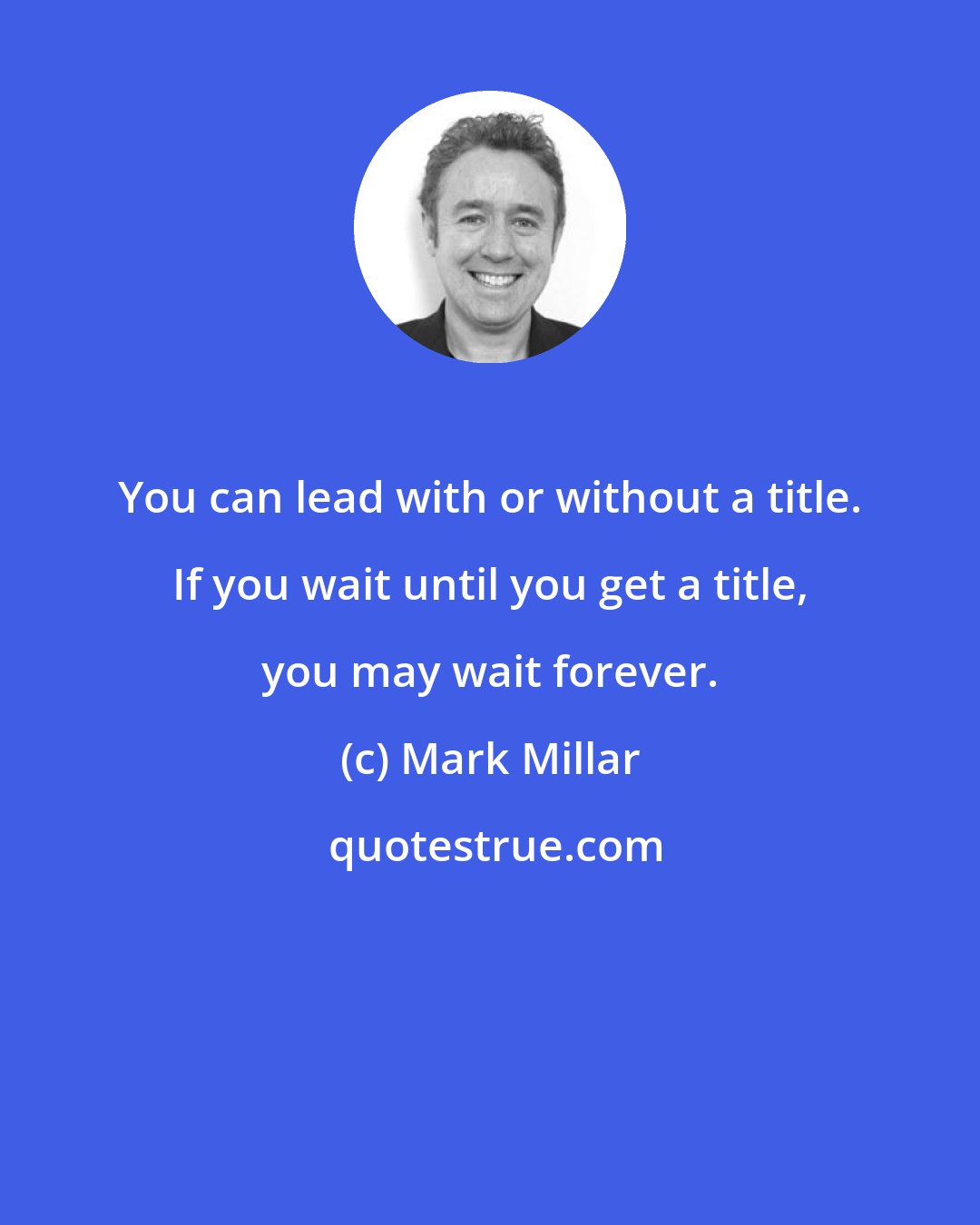 Mark Millar: You can lead with or without a title. If you wait until you get a title, you may wait forever.