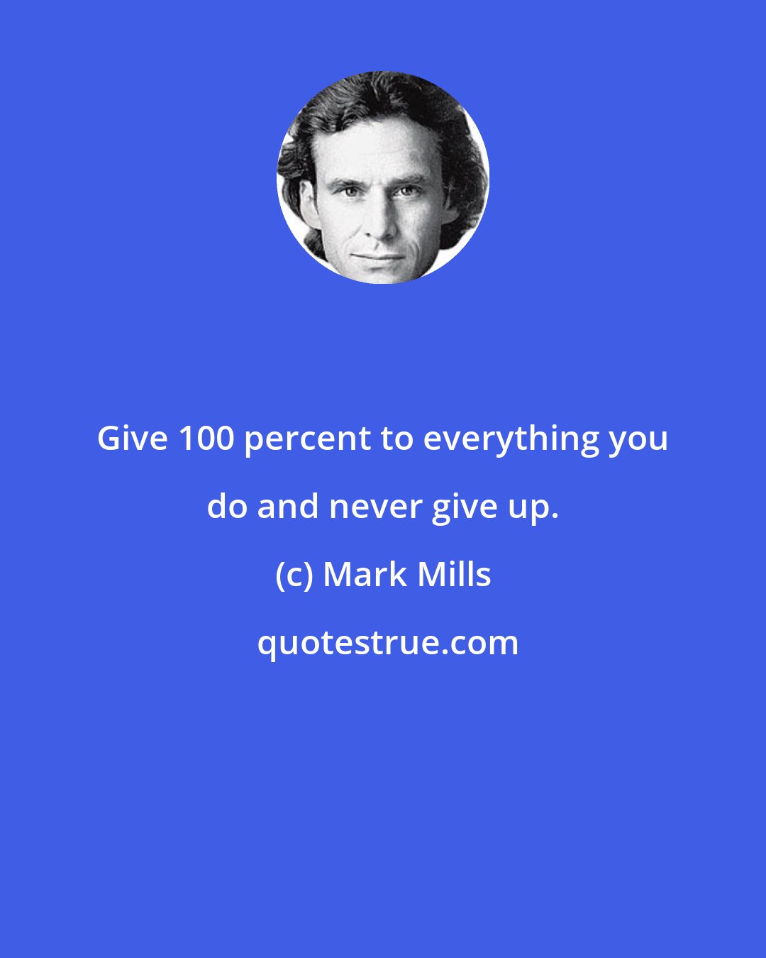 Mark Mills: Give 100 percent to everything you do and never give up.