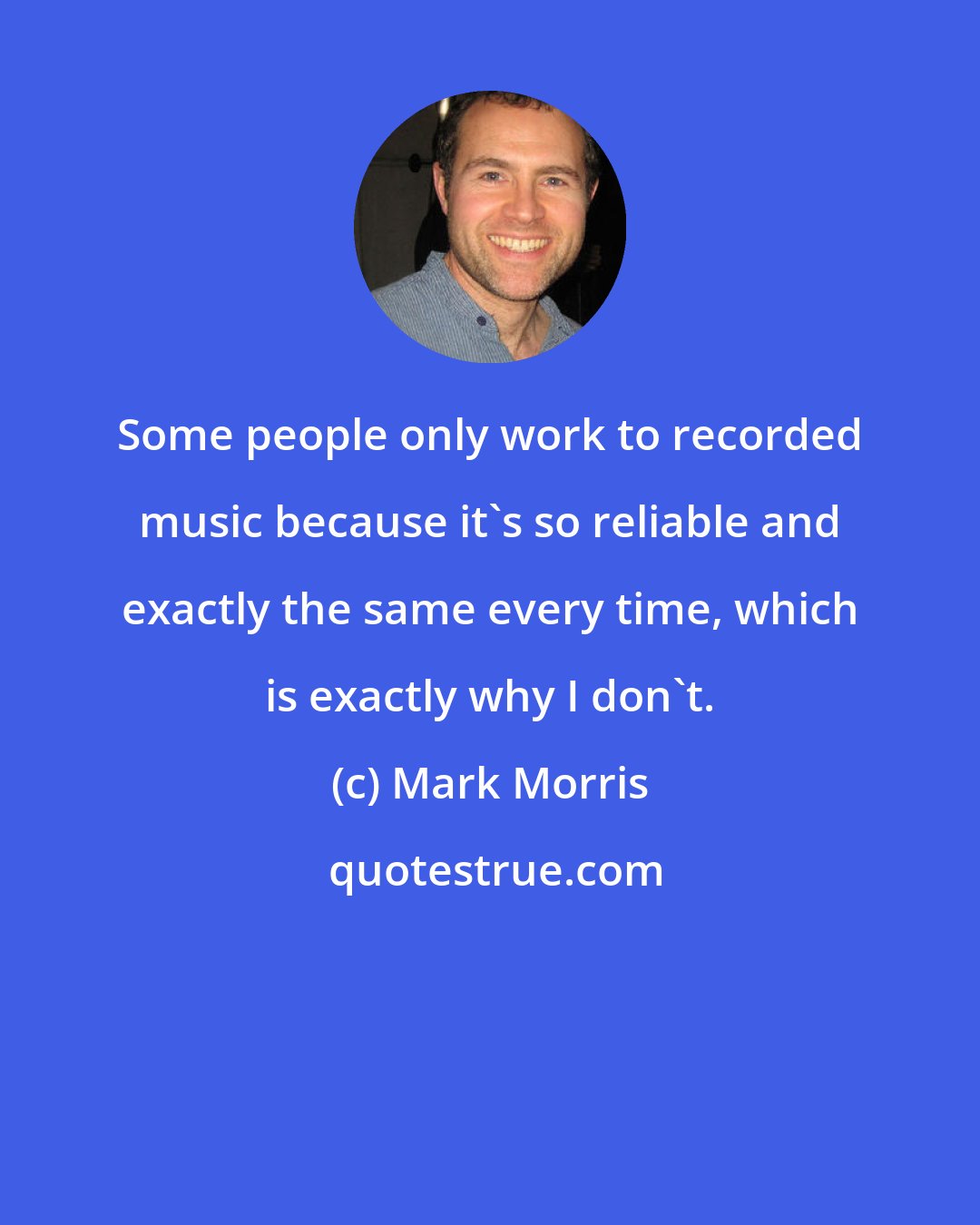 Mark Morris: Some people only work to recorded music because it's so reliable and exactly the same every time, which is exactly why I don't.