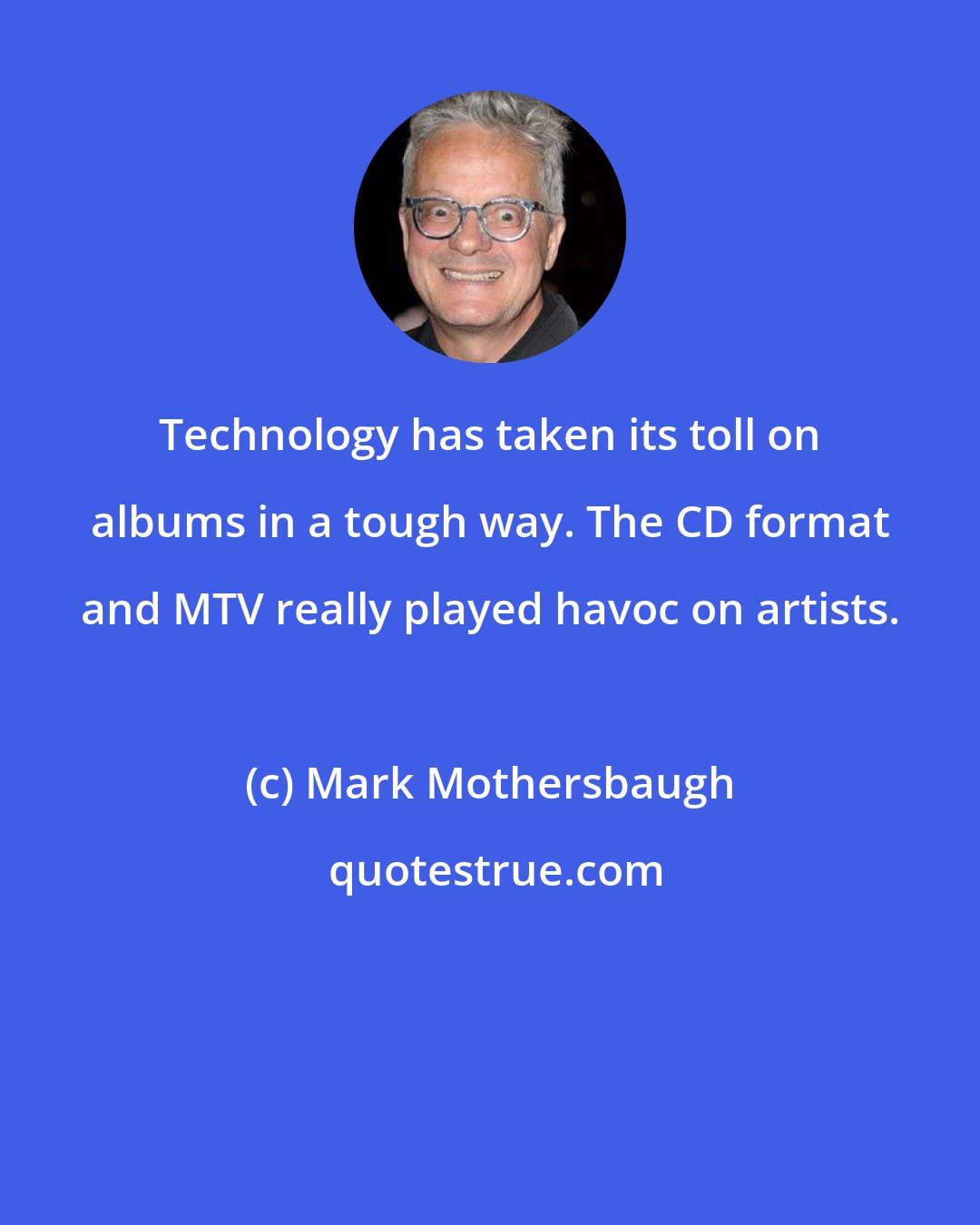 Mark Mothersbaugh: Technology has taken its toll on albums in a tough way. The CD format and MTV really played havoc on artists.