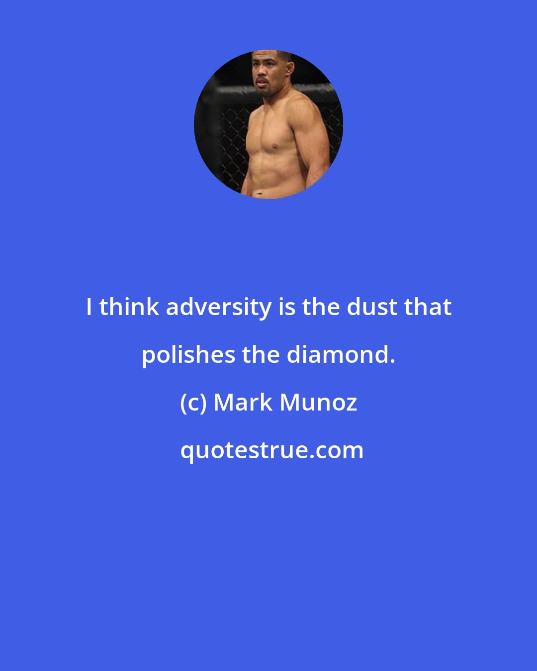 Mark Munoz: I think adversity is the dust that polishes the diamond.