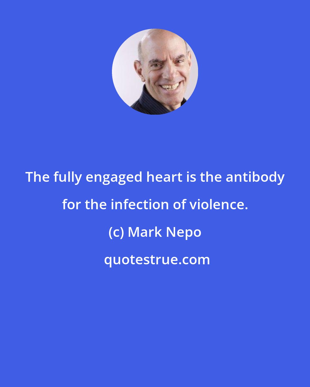 Mark Nepo: The fully engaged heart is the antibody for the infection of violence.