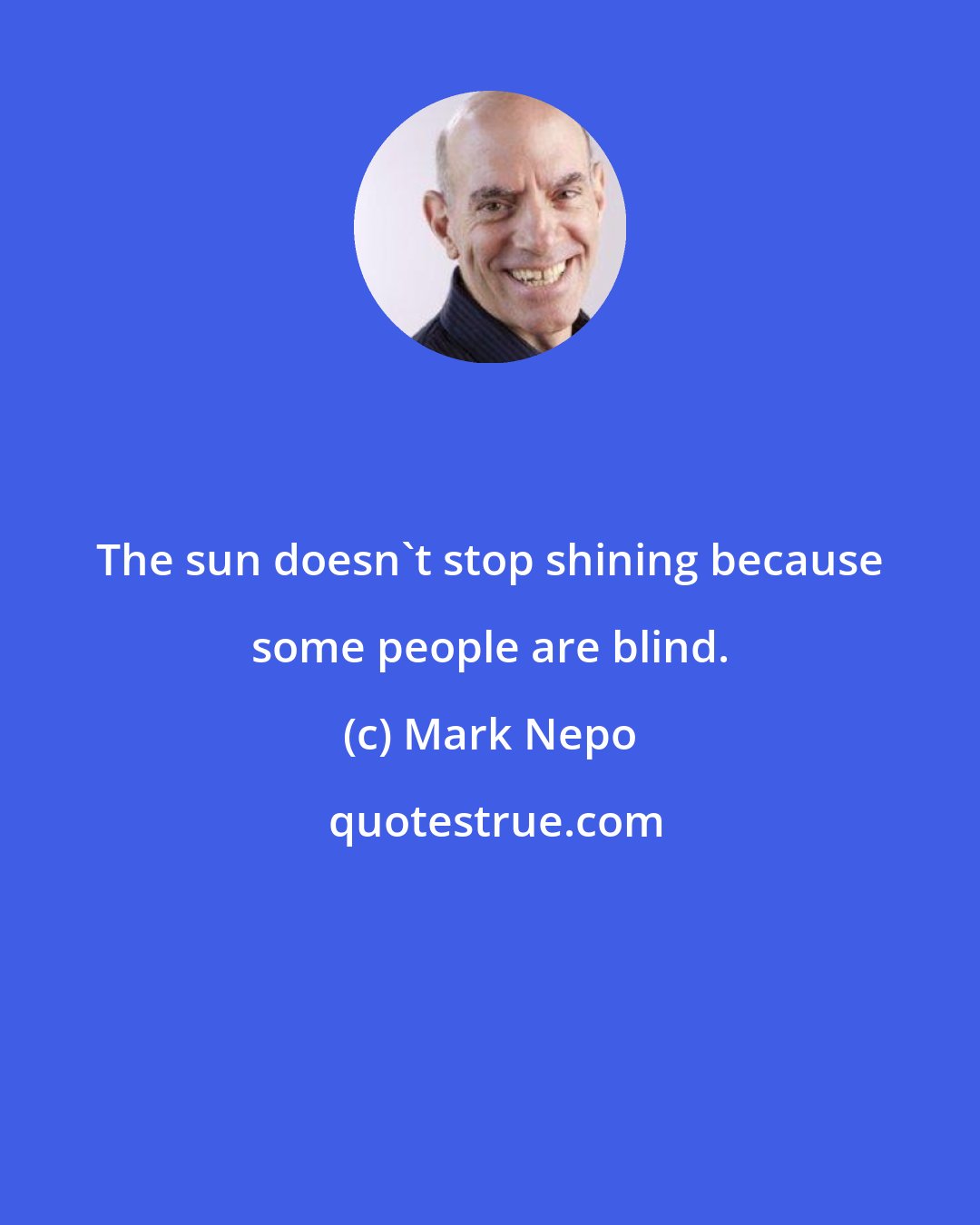 Mark Nepo: The sun doesn't stop shining because some people are blind.