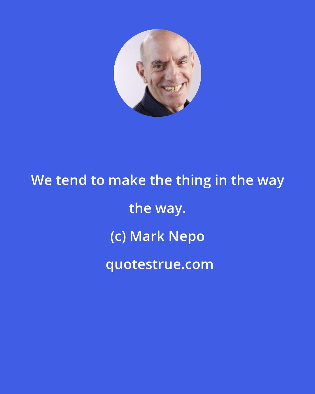 Mark Nepo: We tend to make the thing in the way the way.