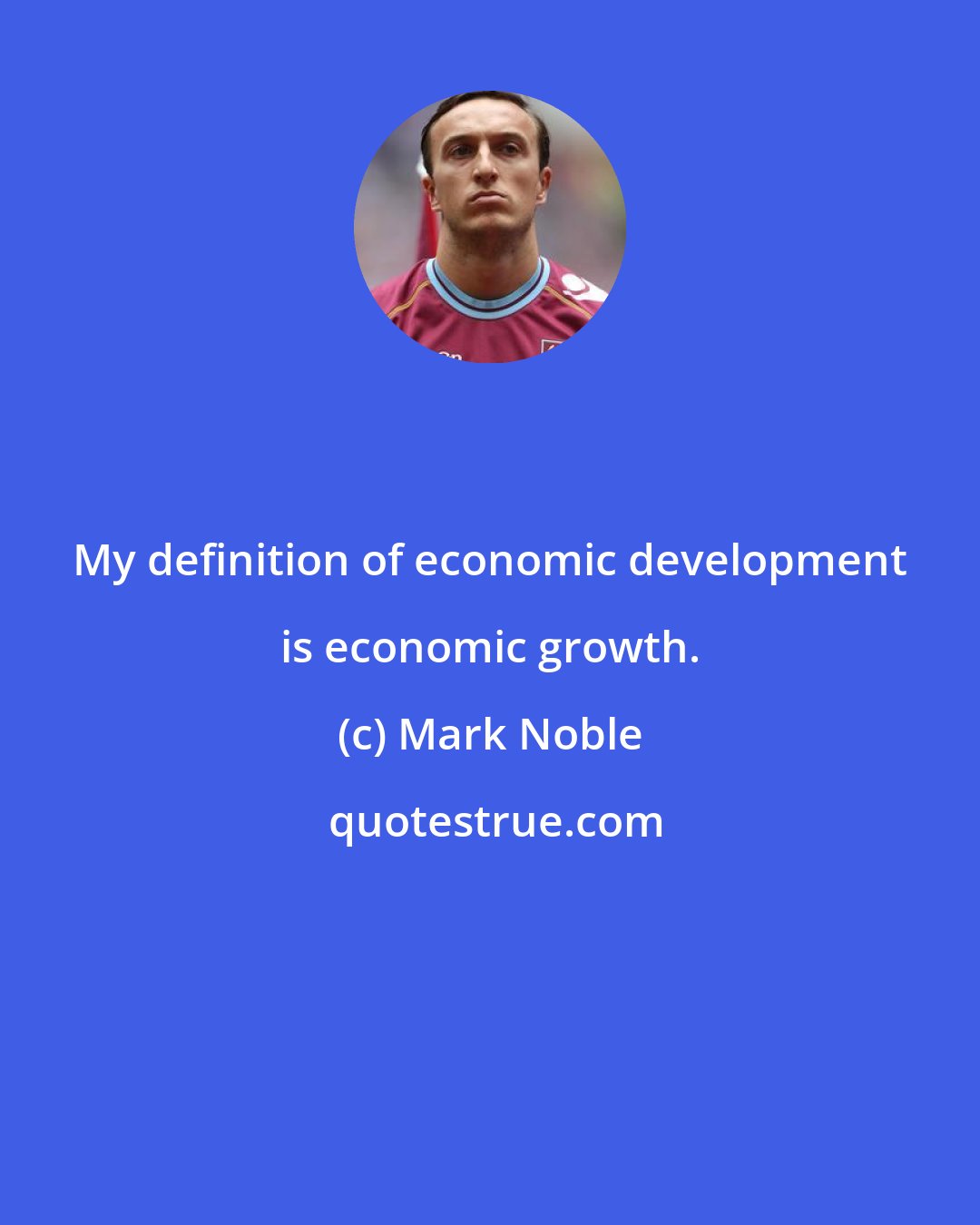 Mark Noble: My definition of economic development is economic growth.