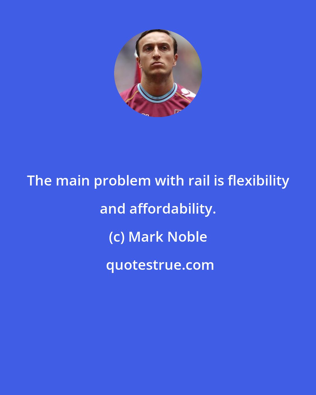 Mark Noble: The main problem with rail is flexibility and affordability.