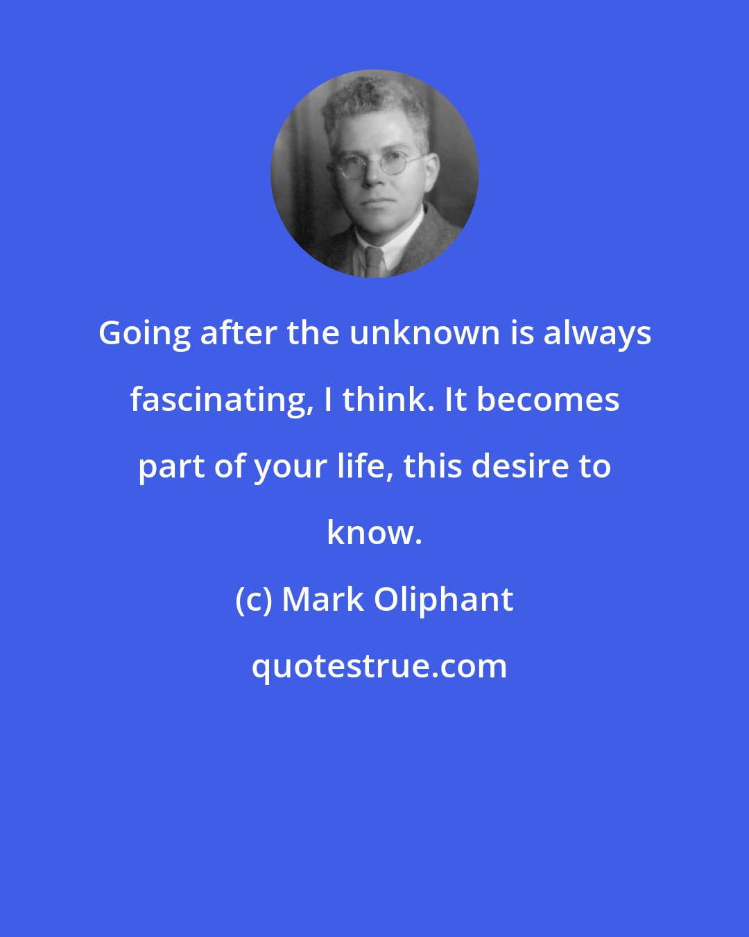 Mark Oliphant: Going after the unknown is always fascinating, I think. It becomes part of your life, this desire to know.