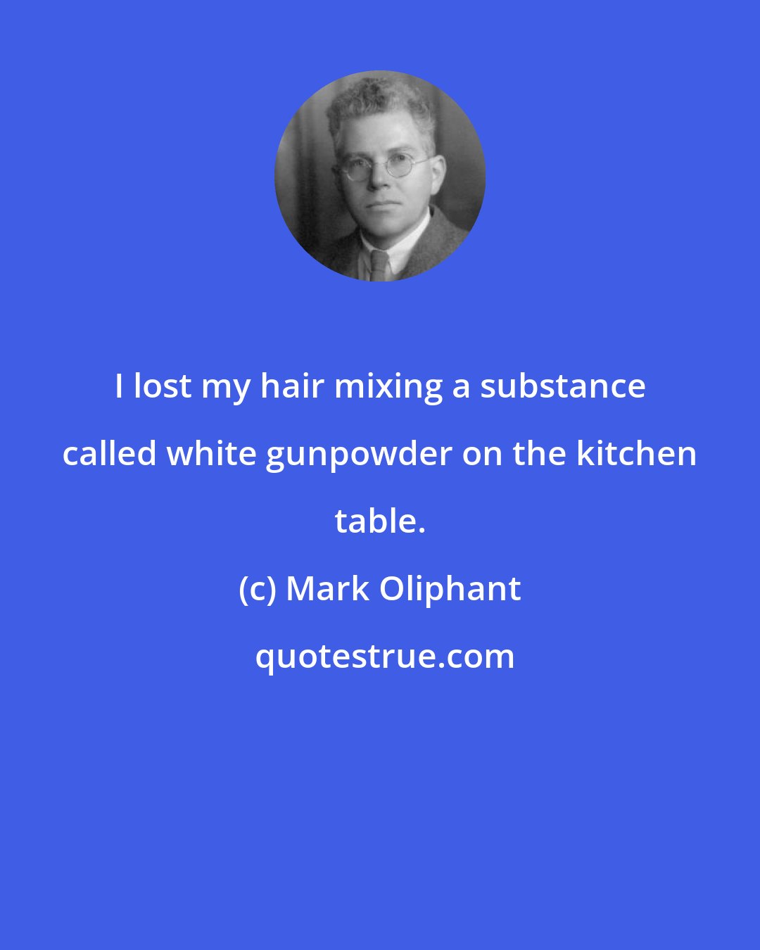 Mark Oliphant: I lost my hair mixing a substance called white gunpowder on the kitchen table.