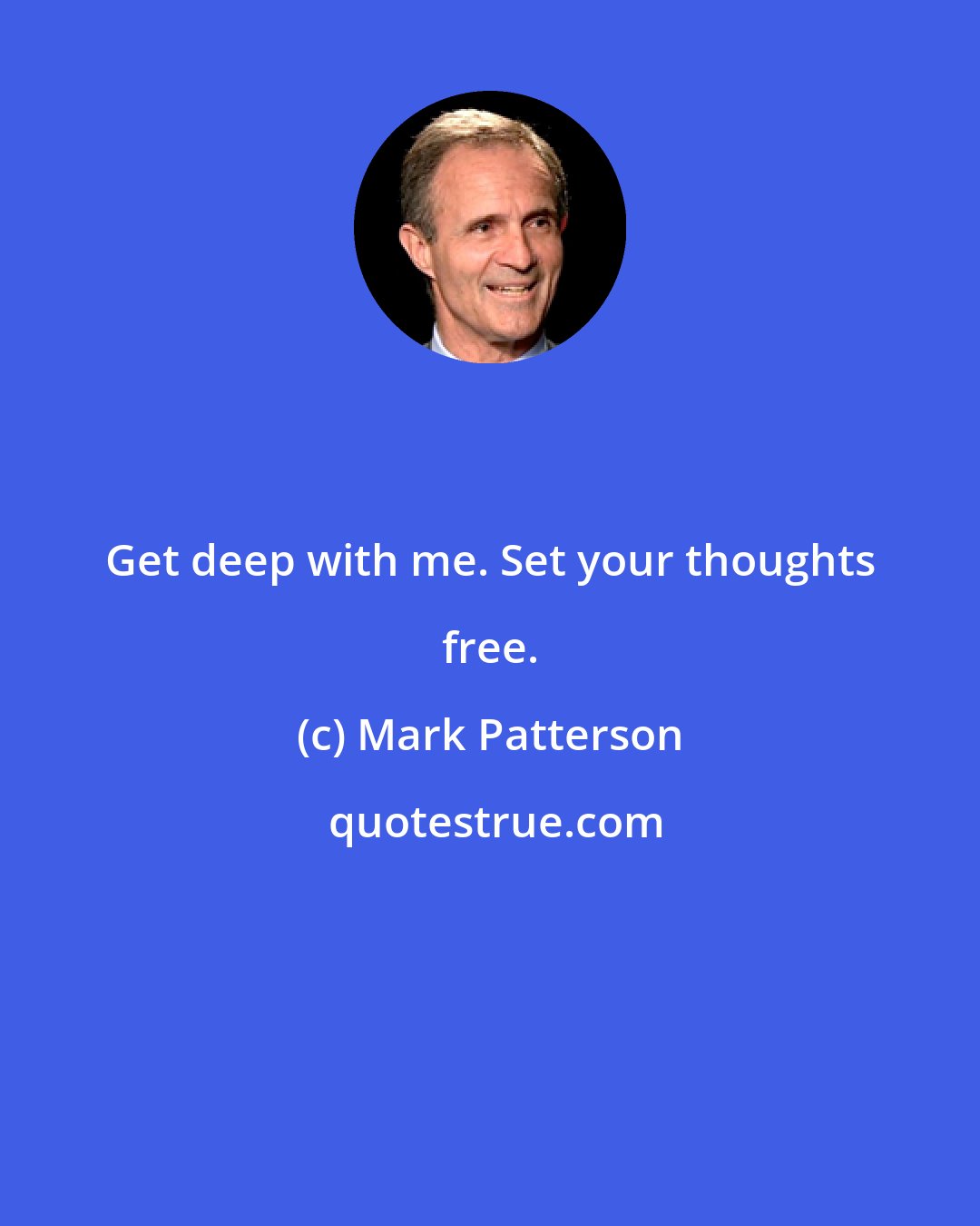 Mark Patterson: Get deep with me. Set your thoughts free.