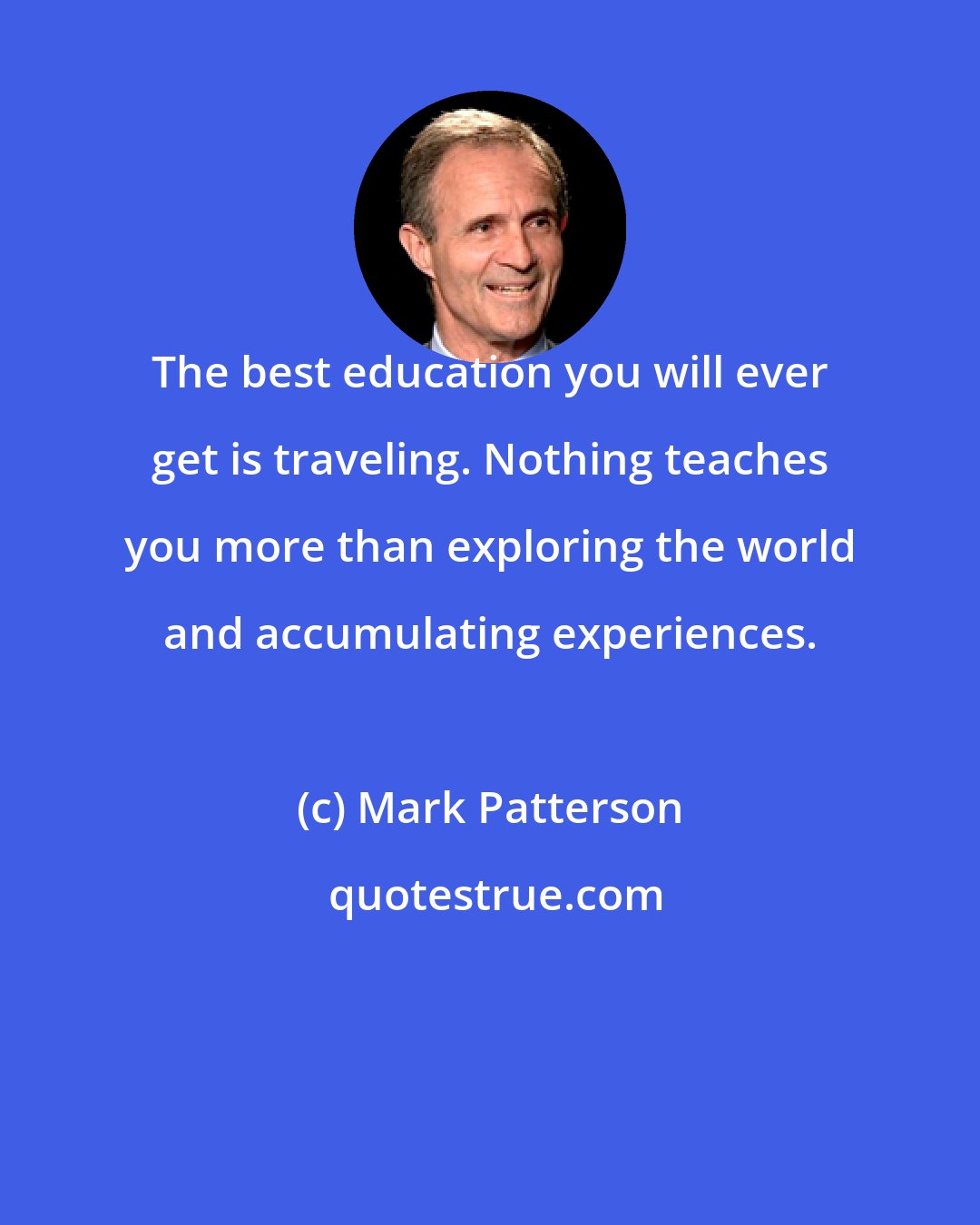 Mark Patterson: The best education you will ever get is traveling. Nothing teaches you more than exploring the world and accumulating experiences.