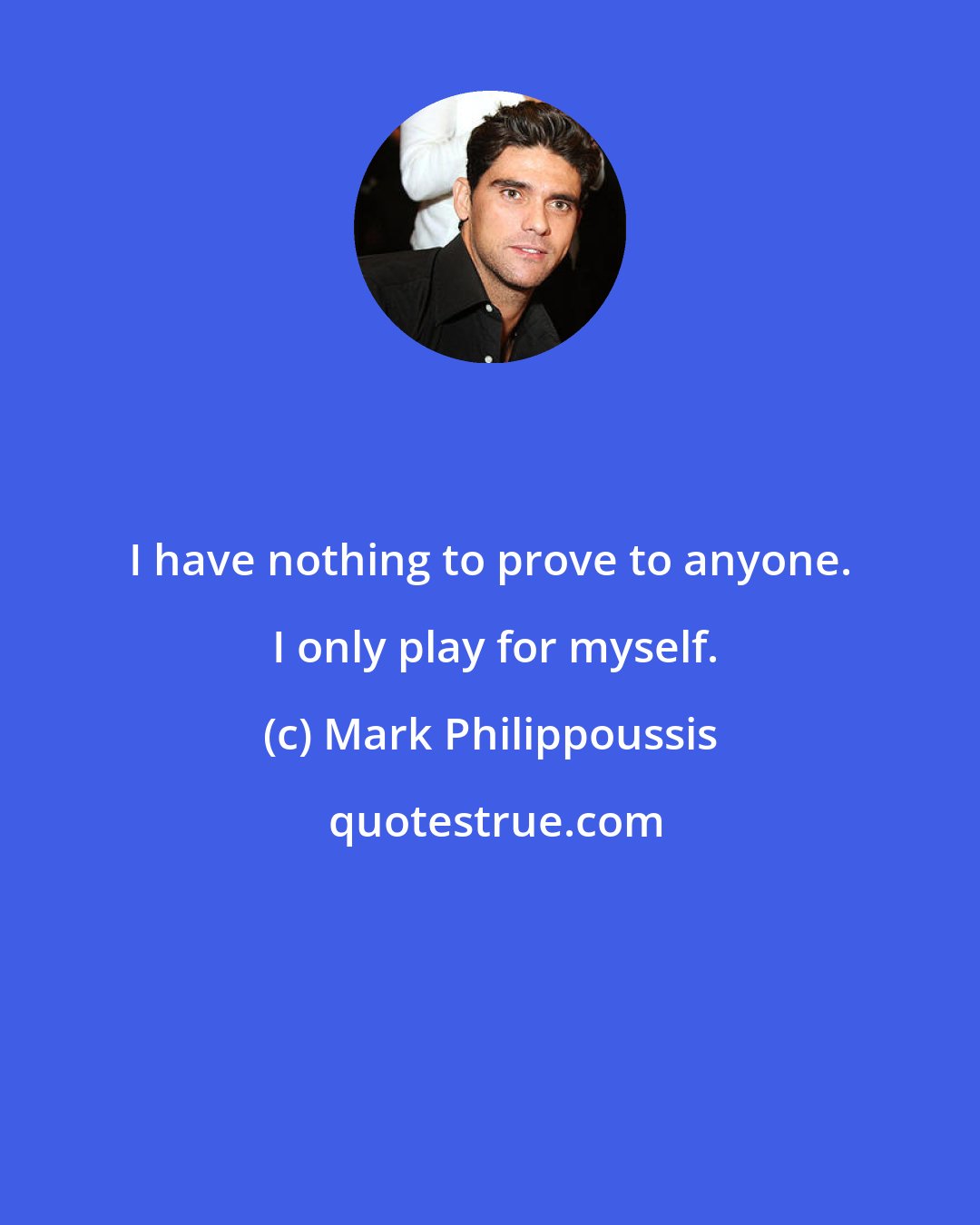 Mark Philippoussis: I have nothing to prove to anyone.  I only play for myself.