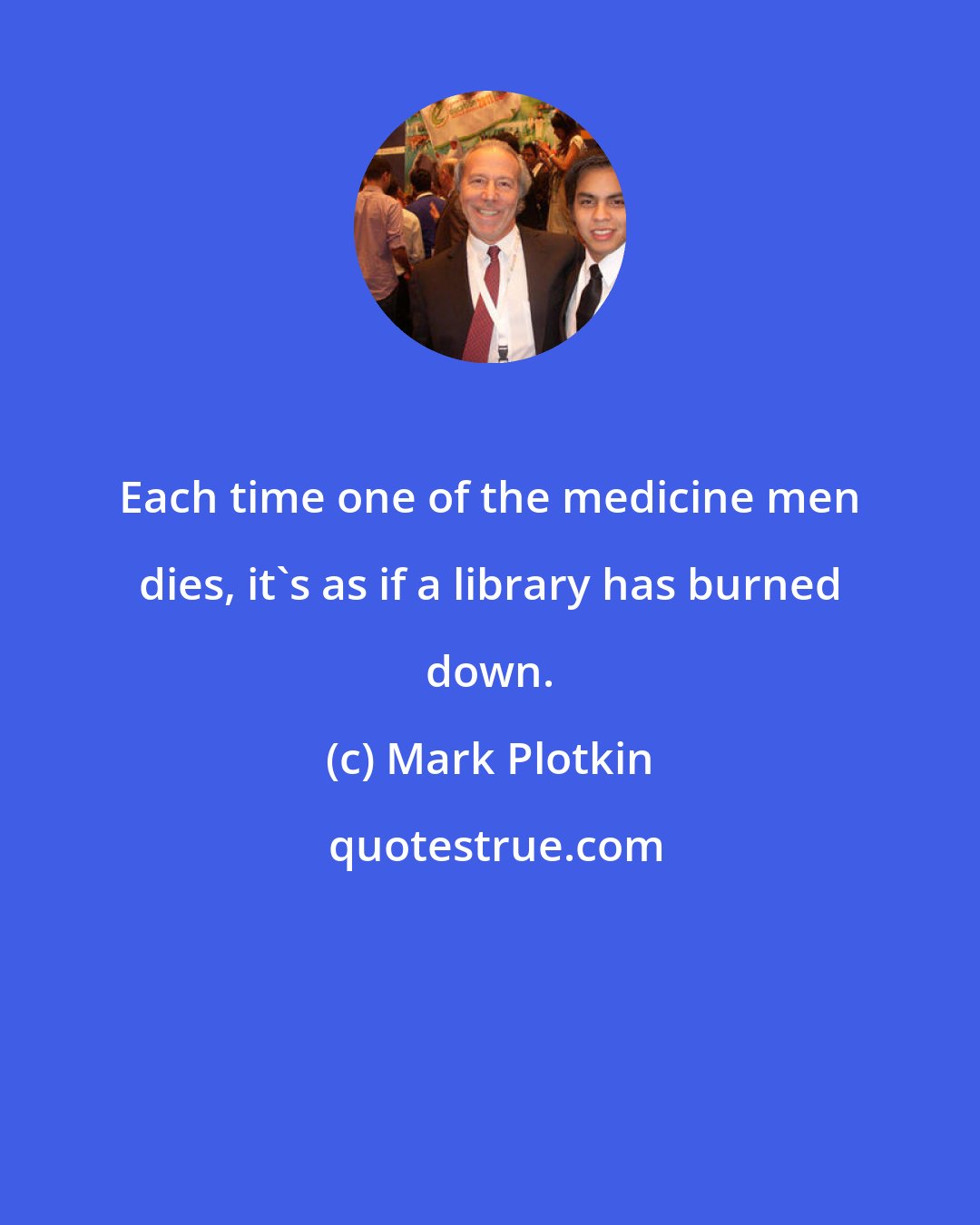 Mark Plotkin: Each time one of the medicine men dies, it's as if a library has burned down.