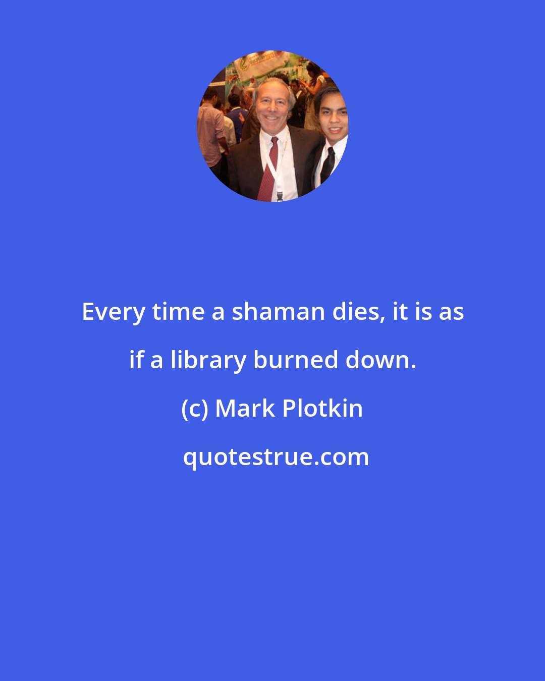 Mark Plotkin: Every time a shaman dies, it is as if a library burned down.