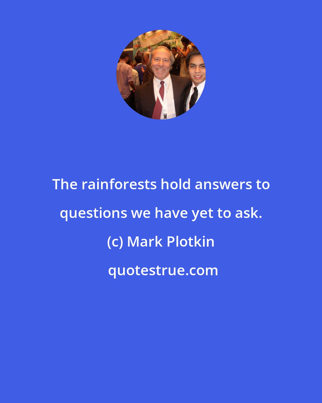 Mark Plotkin: The rainforests hold answers to questions we have yet to ask.