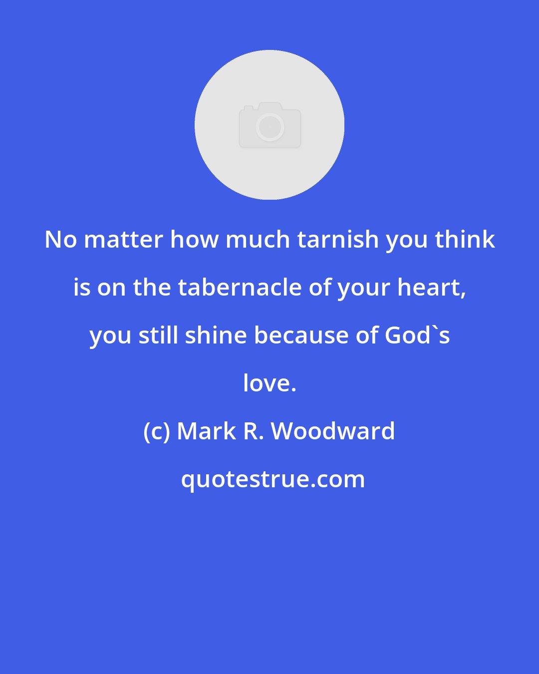 Mark R. Woodward: No matter how much tarnish you think is on the tabernacle of your heart, you still shine because of God's love.