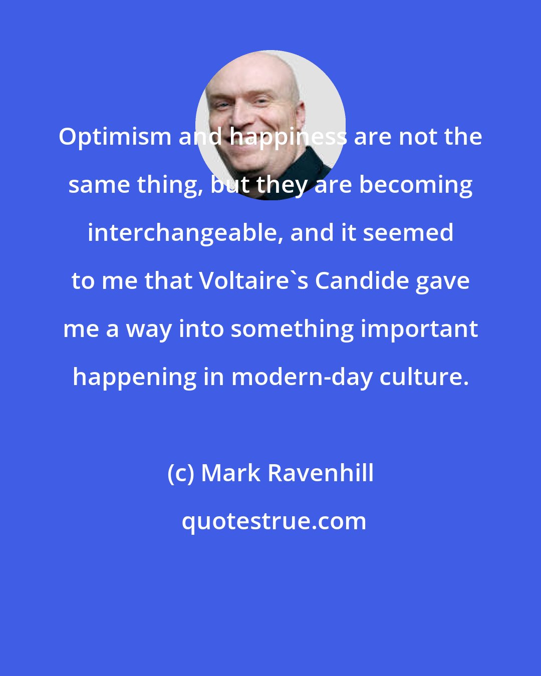 Mark Ravenhill: Optimism and happiness are not the same thing, but they are becoming interchangeable, and it seemed to me that Voltaire's Candide gave me a way into something important happening in modern-day culture.