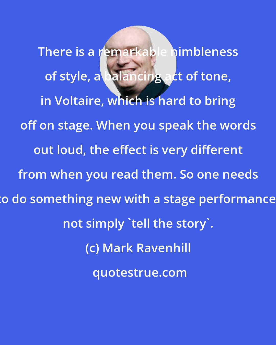 Mark Ravenhill: There is a remarkable nimbleness of style, a balancing act of tone, in Voltaire, which is hard to bring off on stage. When you speak the words out loud, the effect is very different from when you read them. So one needs to do something new with a stage performance, not simply 'tell the story'.