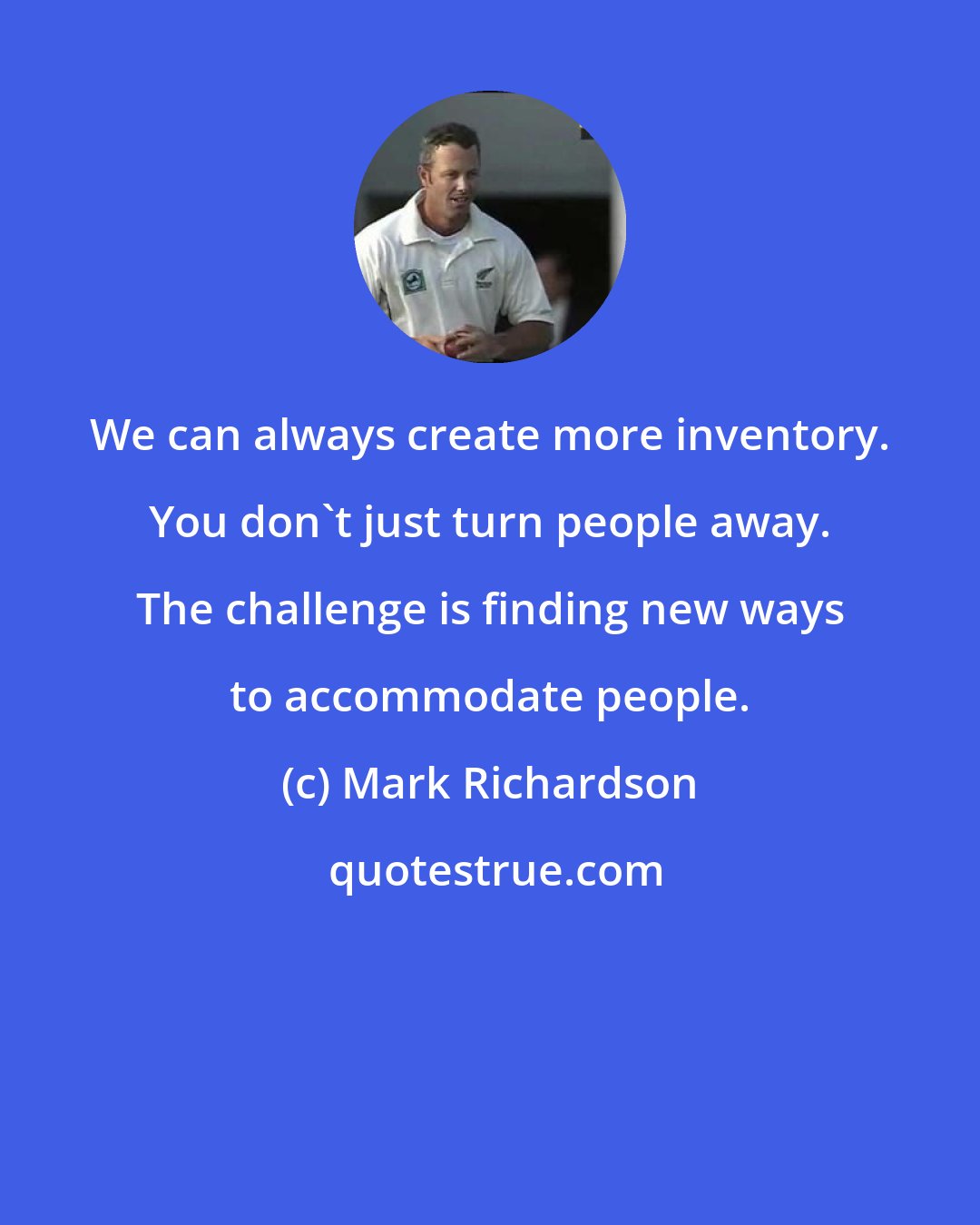 Mark Richardson: We can always create more inventory. You don't just turn people away. The challenge is finding new ways to accommodate people.