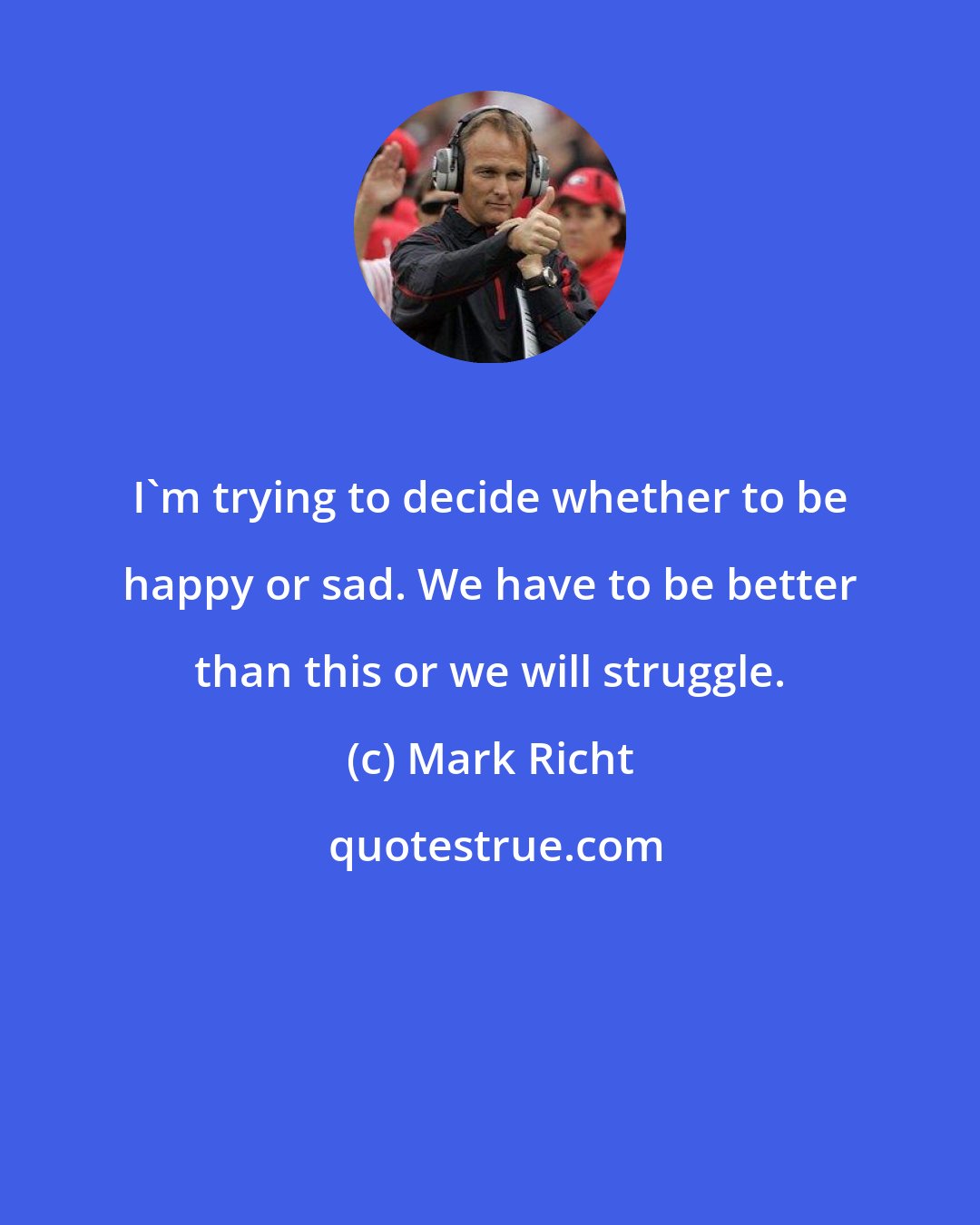 Mark Richt: I'm trying to decide whether to be happy or sad. We have to be better than this or we will struggle.