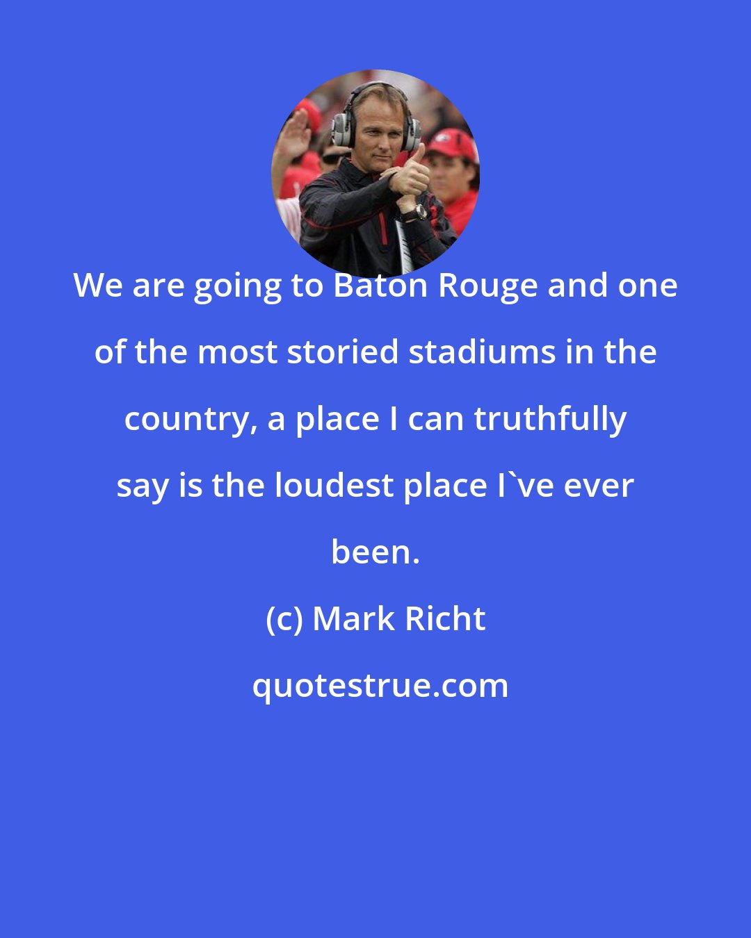 Mark Richt: We are going to Baton Rouge and one of the most storied stadiums in the country, a place I can truthfully say is the loudest place I've ever been.