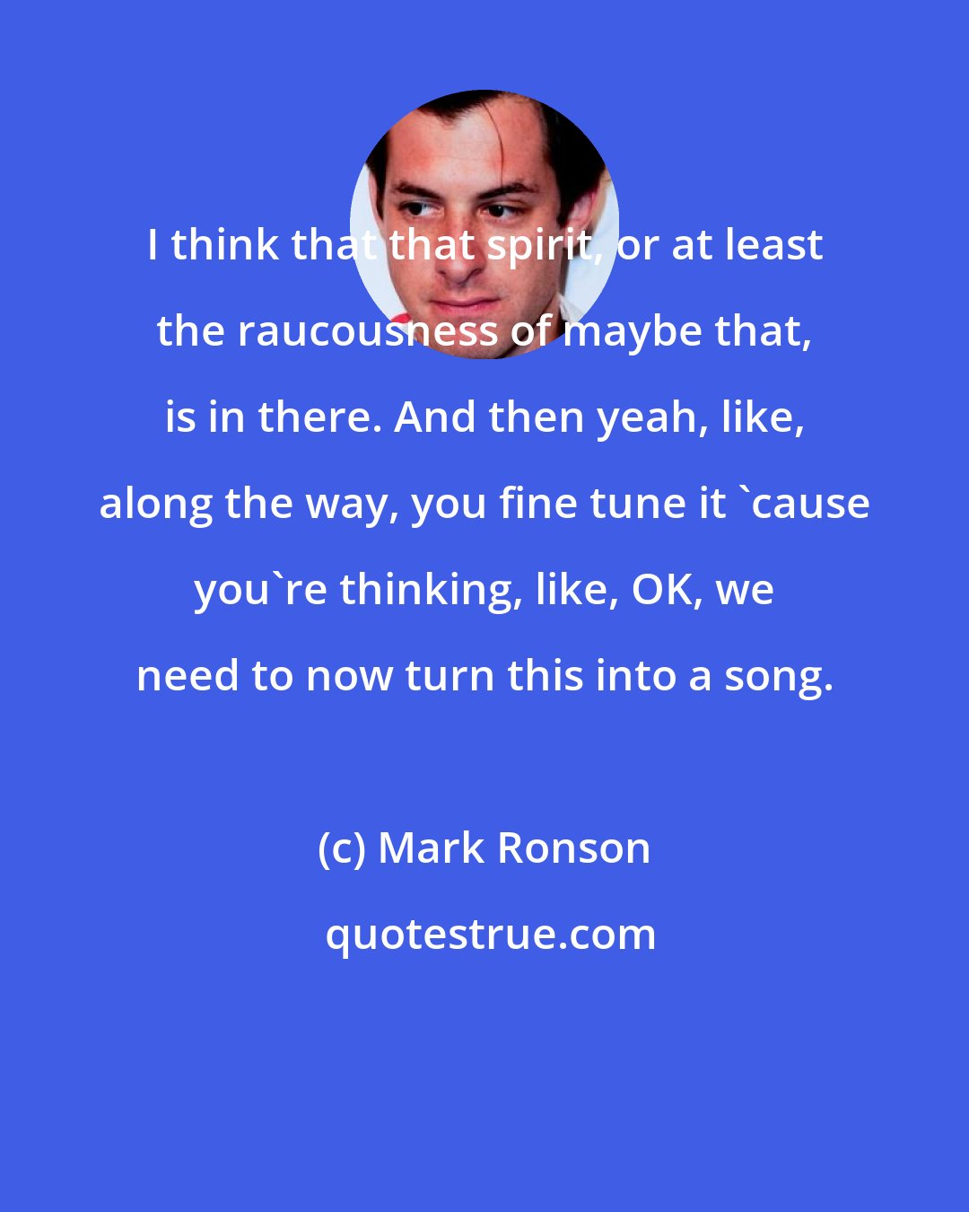 Mark Ronson: I think that that spirit, or at least the raucousness of maybe that, is in there. And then yeah, like, along the way, you fine tune it 'cause you're thinking, like, OK, we need to now turn this into a song.