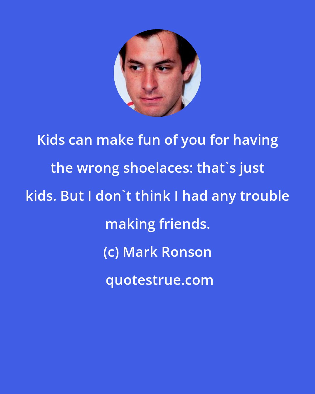 Mark Ronson: Kids can make fun of you for having the wrong shoelaces: that's just kids. But I don't think I had any trouble making friends.